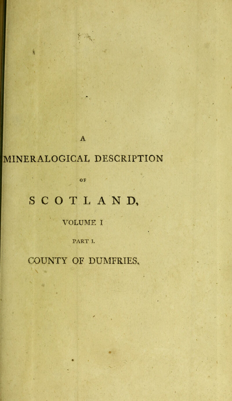 MINERALOGICAL DESCRIPTION OF SCOTLAND, VOLUME I PART I. COUNTY OF DUMFRIES,