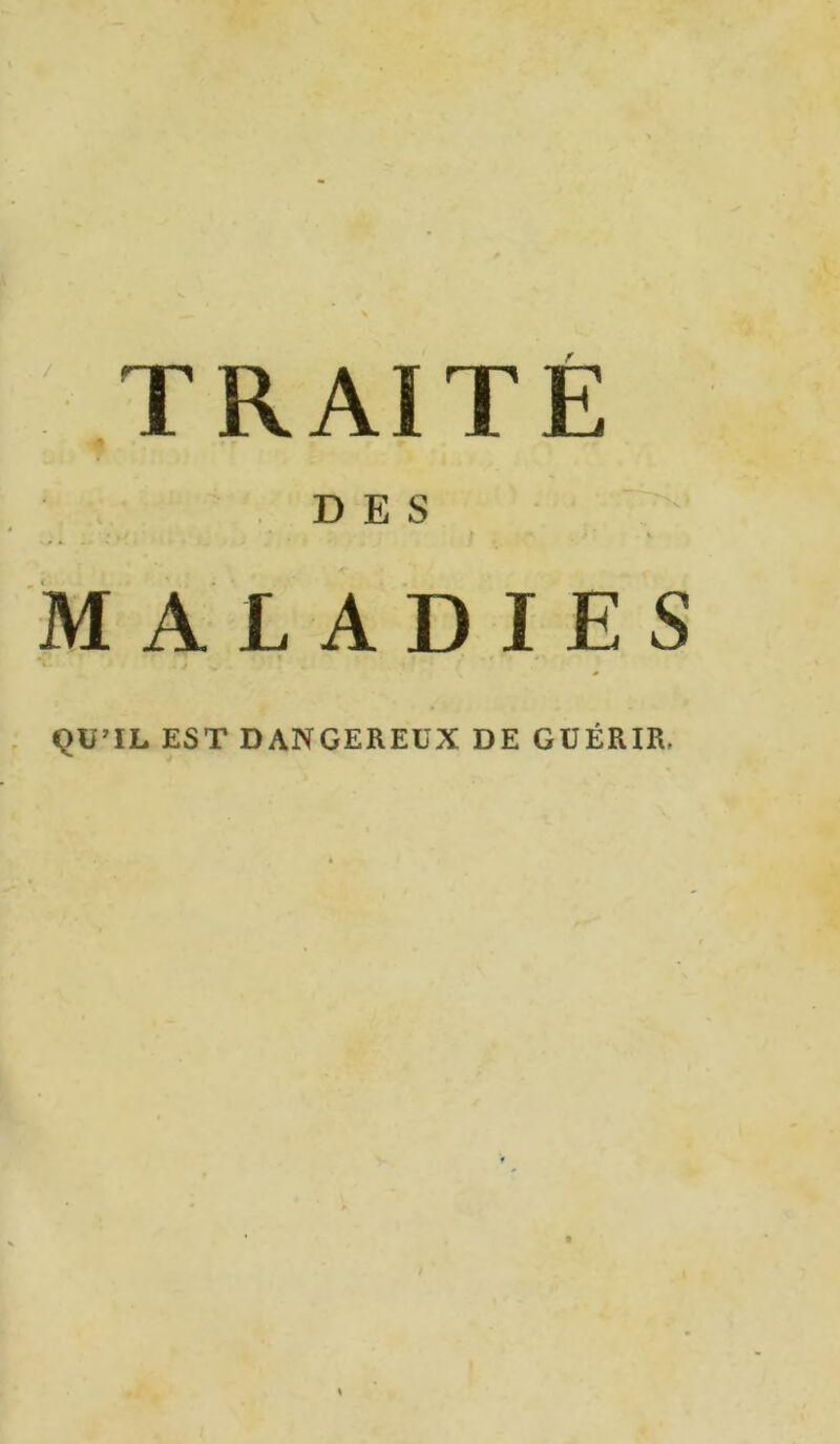 TRAITE DES v>* . ; . / , ?r ># MALADIES ' • j >. QU’IL EST DANGEREUX DE GUÉRIR.