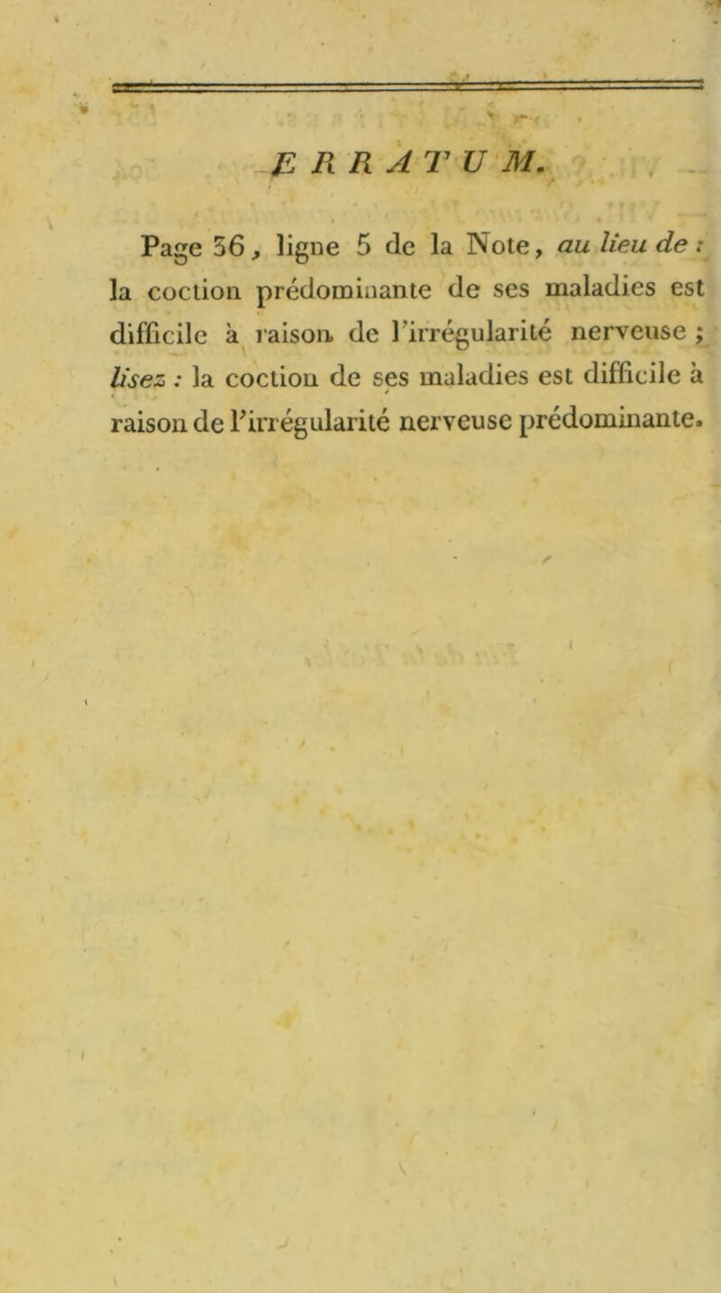 P RRATUM. Page 56, ligne 5 de la Note, au lieu de: la coclion prédominante de ses maladies est difficile à raison, de l'irrégularité nerveuse ; lisez : la coctiou de ses maladies est difficile à / raison de F irrégularité nerveuse prédominante. I \ \