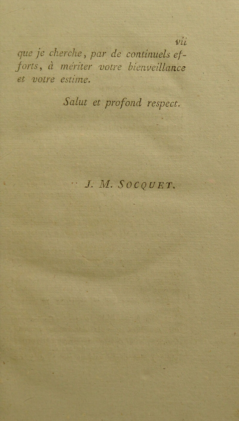 vu que je cherche, par de continuels ef- jorts, à mériter votre bienveillance et votre estime. Salut et profond respect.  X M. SüCQUET.