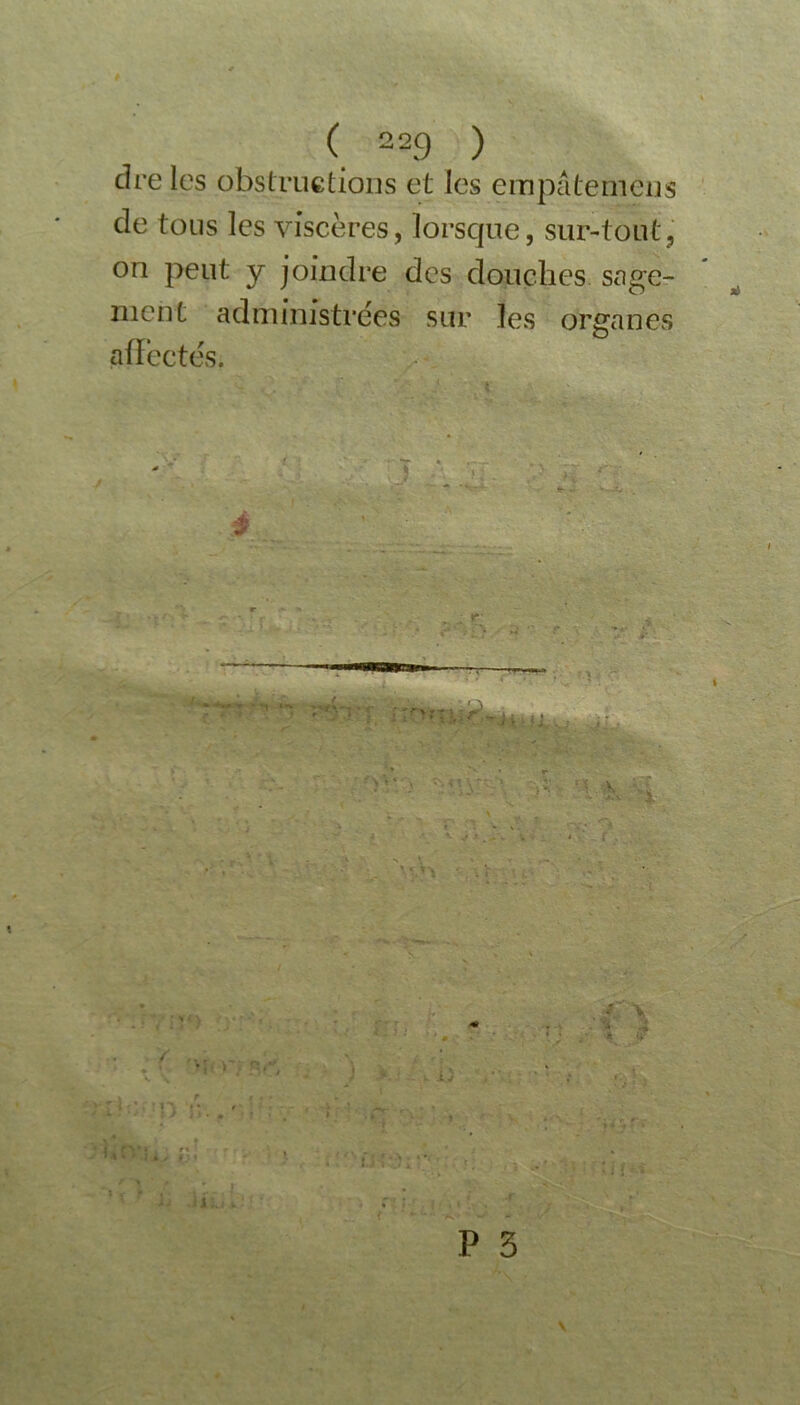 dre les obstructions et les cm pâte mens de tous les viscères, lorsque, sur-tout, on peut y joindre des douches sage- ment administrées sur les organes affectés.