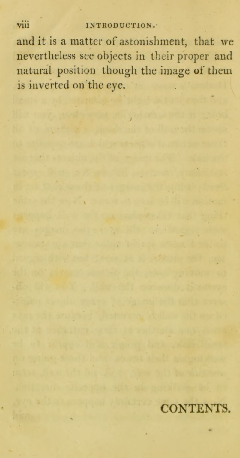 and it is a matter of astonishment, that we nevertheless see objects in their proper and natural position though the image of them is inverted on the eye. CONTENTS.