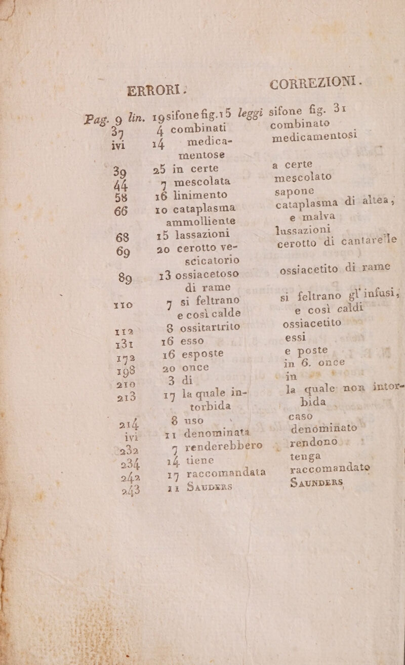 37 f, combinati 14 medica- mentose 95 in certe n mescolata 16 linimento 10 cataplasma ammolliente 15 lassazioni 20 cerotto ve- scicatorio 13 ossiacetoso di rame n si feltrano 8 ossitartrito 16 esso 16 esposte 20 once edi 17) la quale in- torbida 8 uso \ I1 denominata 14 tiene 11 SAUDERS CORREZIONI. sifone fig. dI combinato medicamentosi a certe mescolato sapone cataplasma di altea, e malva lussazioni cerotto di cantare!le ossiacetito di rame si feltrano gl infusi; e così caldi ossiaceuto essì e poste de in 6. once 1 in po ®‘c la quale: non intore bida . caso denominato © rendono.» tenga i | raccomandate | SAUNDERS i #