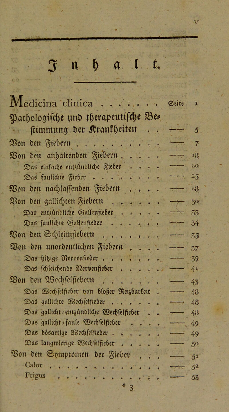 II. 1' MP , ■ ■ 3 n ^ Ä^edicina'clinica . . • • • 0«Ue 3, 5>at^o(o9tfd)e mit) t^erapeutifc?)e flimmung ber itcanff)eite« —— 5 ^35ott ben ^-tebern -. . 7 SBon ben an^altenben - ♦ • r 18, 2)aS eiiifncfcc fut^lln^l(c^^ • ♦ ■ 20 S>a6 faulid)te lieber ♦ 2.5 ^on ben nad^faffenben ^t^bern . ♦ — 20 f8on ben gaUic^fen fiebern . . < . —r- 30. JDag entjönMIcbe ©allcnfiebet . * . —^ 33 2>aö fauli^te ©aHenfiebee . , . . 34 ?Bon ben 0c^(eimfi'ebern ..... — 35 Sßon ben unorbentUd^en fiebern , . 37 X)aö bibis® aiecuenfüeber ...'.. 39 Sad f(bt®icb®nbe 97er»cnfieb€C . . . 41 $Bon ben %ec^fe(|iebem . . . . , * 43 JDag SBccbfelfiebet: i'on bloßer Steijbarfcit . 48 2)aö 9al(id)te S93ed)iclficbec .... 48 JDaö gaöicbt < cntjönbl(d)e 2Bccftfe(fxebce -— 48 Saö ga((icbt#faule 9Bfd)fe(fiicbec . . V. 49 Jöa6 bböortige 5SSecbfelfiebec .... : 49 2)a6 langwiedge SSJedjfelfüebcr . . . —■ 50 ^on ben 0tjmptomen bev 5'i^bet . 5» Cjalor . 52 Trigus i . 53 * 3