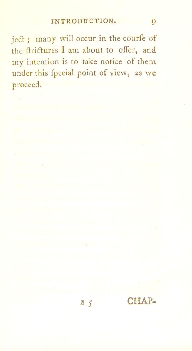 fed ; many will occur in the courfe of the ftridures I am about to offer, and my intention is to take notice of them under this fpecial point of view, as we proceed. * 5