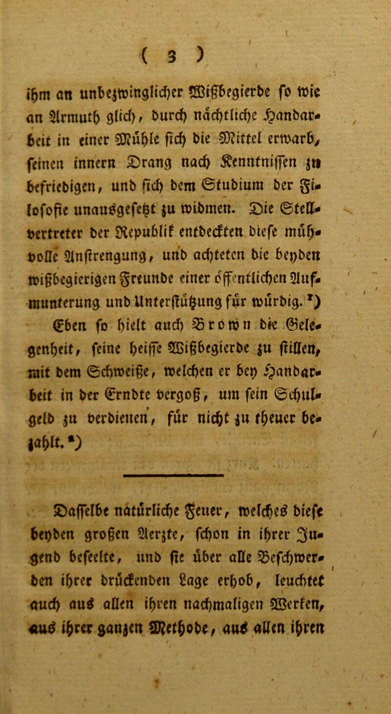 i^m an unbejttjinglid)cr «SBifbeglerbe fo ttJie <m 5Irmutb 9ltcT), burcb ndd)tad)c ^nnbar* beit in einer SKu^le ftcb bie Mittel erwarb^ feinen innern ^rang nach Äenntnijfen jti befriebigen, unb fiel) bem ©tubium ber gi- lofofre uncm^gefelt ju »ibmen. Sie ©tett- tertrefcr ber Slcpublif entbeeffen biefe mub- tolle 21nf!rengun9r nnb achteten bic bepbeit ttifbegicrigen greunbe einer dfentiieben 2Iuf- niunterung unb Unferftubung für tturbig. *) (Eben fo bieit und) Jßronjn bk @e(c*» genbeit, feine beiffe 555i§begterbe jUUett, mit bem ©ebtteiße, itelcben er bep /panbar- beit in ber (Ernbte tcrgo§, um fein ©ebuU ge(b terbienen, für nicht ju rbeucr be« lablt. •) Sajfelbe ndturlicbe geuer, mefebe^ biefe bei)ben großen Sierjfe, febon in ihrer ^u- genb befreite, unb fte über oKe 33efcbtter* ben ihrer brucEenben Sage erhob, leucbtef öueb nu^ öUen ihren nacbmaügen SSerfen, ihrer ganzen SJiet^obCf au^ alten ihren