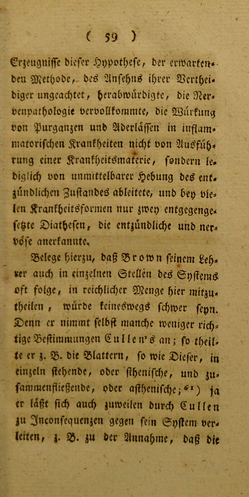 / ( 59 ) Crjeupiffe bicfcr ber ei'mnrfcn*- beu SKet()obc,. biß if;i’cr SScrt^ei* biger ungcad)tct f ^frabnjurbigtc, bie 3^er» tenpat^ologie bcrboUforamte, bie SÖarfung t?on ^urganjen unb Siberldffeii tn iiiflam» nm(orifd)cn ^wnf^eifen ntcf)( bon 5lu^fu5- rung einer ^ranff;elt^matmc, fenberu k* biglic^ bon unmittelbarer Hebung be^ ent# §unblid).en ^bf^anbeö ableitete, unb bep ble# (en Äranfbeit^formen nur jwep entgegenge^ fe|te ^iatbefen, bie entjunbli(^e unb ner# bdfe anerfannte, Sgelege bierju, ba§ 15 romn feinem i^eb- m and) in einzelnen ©teOni beß ©pflemtS oft folge, in rcicblicl)er Stenge hier mifju, t^eikn , würbe feinet^wegö febwer fepn. £)enn er nimmt felbft manche weniger ricb^ tige35efTiramiingen Süllen’^ an; fo tbeil# (e er j. «ß. bie flattern, fo wie 0:)iefer, in einjeln fief)enbe, ober fIbenifclK, unb ju# fammenpiegenbe, ober aflbenifcbej ja er lagt ficb auch juweilen burd) Nullen ju 3nconfeguenjen gegen fein ©oflern ber- leiten, ju ber Slnnabme, bag bic