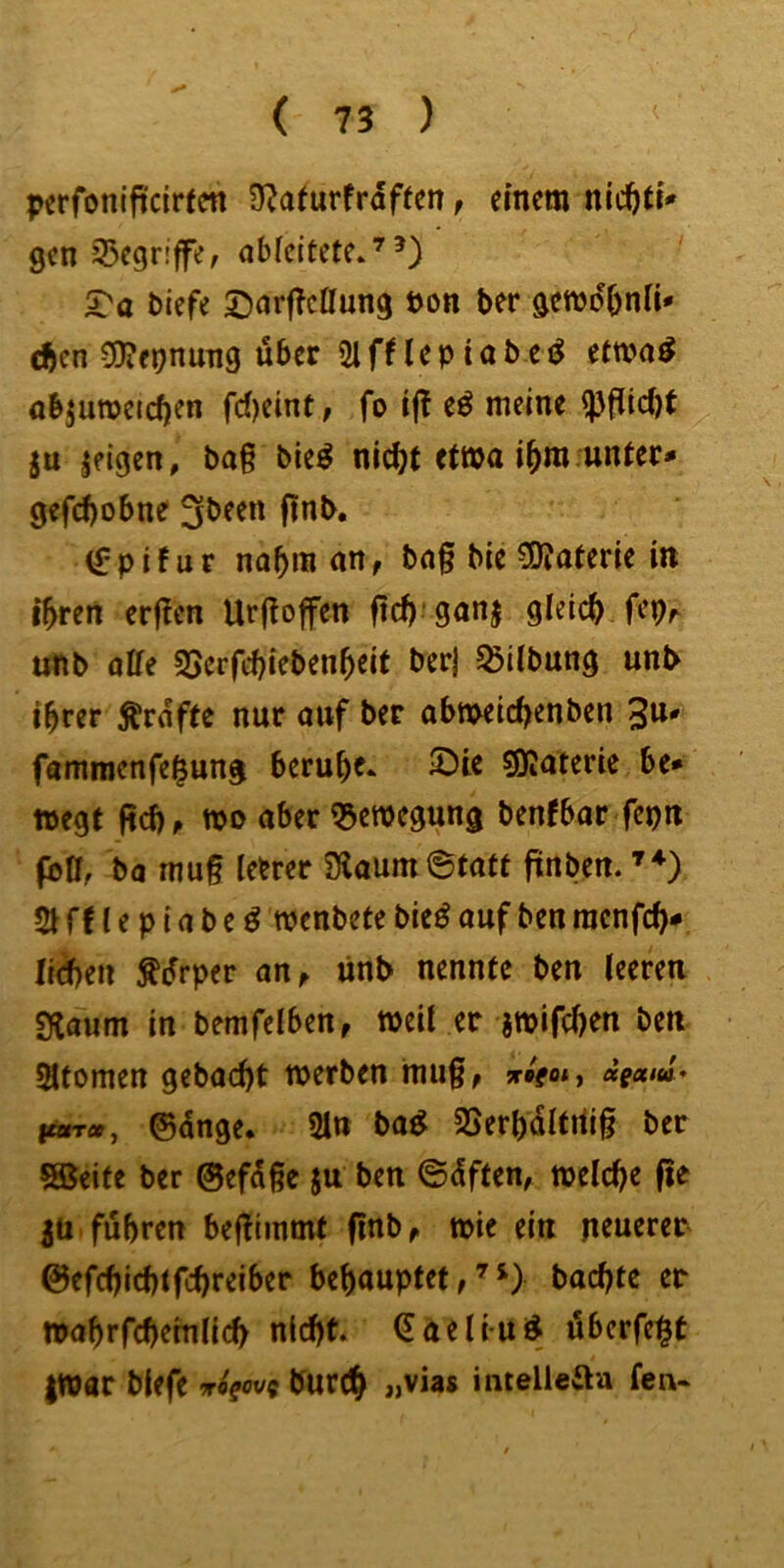 perfoniftcirfcn 3^afurfrdftcn, einem genS^egriffe; nblcitete»'^^) 5?a biefe ©arf?cffung öon ber gemdOnü* d^en vS)?eonun9 über Slfnepiabei^ etma^ öbjuroeicfjen fd)emt, fo ijt e^ meine ^ ju zeigen, ba§ bieö nid)t etwa i^m unter* gefd)obne 3been finb, (fpifur na^inan, bnf bie 50?aterie in i^ren erflcn Ur(!offen ftd)‘ganj gleich fep^ unb offe SSerfebieben^eit ber) ^übung unt> ihrer Ärnfte nur auf ber abmetebenben 3^' fammenfe^ung beruhe. IDie sjjjaterie be* »egt |id)p m aber Q5e»egung bentbar fepn fbö, ba mu§ leerer 2Haum Statt finben. 21 f f l e p {a b e ö »enbete bie^ auf ben raenfeb* liAen ^drper an^ ünb nennte ben leeren Sitaum in bemfelben, »eil er jmifeben ben Atomen gebaebt »erben nni§, «Vo* , dgeetti* fcar», ©dnge, 2Iu ba^ SSerbdltrtig ber SKeite ber ©efdße ju ben ©dften, tpelcbe fte jü. fuhren beffiinmt (inb^ »ie ein neuerer ©efebiebtfebreiber behauptet, ^ baebte er »ahrfcbetnlicb nicht, ^aeliu^ überfe^t jWar biefe T^fcv? burtb »vias intelleaa fei\.