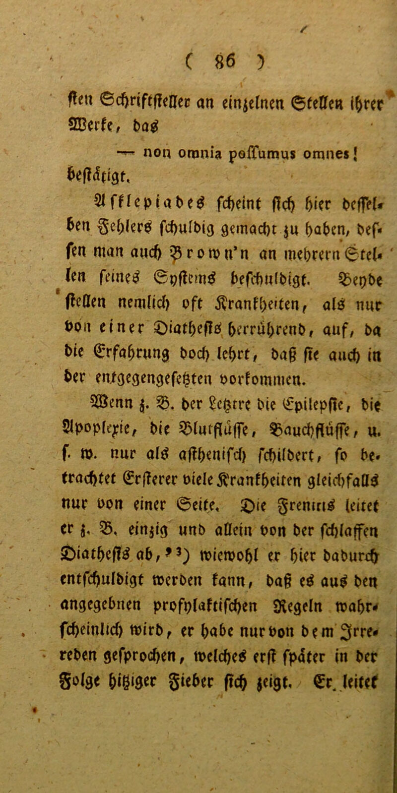 f fleu ©c^riftf?e0ec an einzelnen i^rer^ SDerfc, bo^ non otnnia pofTumus omnes| Slfflcpiabe^ fcf)eint ftd} 5i?r bcffet# ^en §e^ler^ fcf)ulbi(j gemacht ju (>abcn, bcf* fen man auct) iJ3romn’n an mebr^rn6te(* ‘ (cn fein?^ ©pflcm^ befcbnibigt. ^epbe ffcOen nem(iä) oft i^ranfb^'f^n, al^ nur Pbn einer ©iatbcflö bcrrubrenbr auf, ba bie ^rfabruns Docf) icbrt, ba§ fie auch in ber etuoegengefebtcn oorfomnicn. 5öenn bcr ^c^tre bie €pilcpf|e, bie SIpopieyic, bie S^tuffluffe, ^aucbffüffe, u. f. n>. nur al^ a|?btnifci) fcbUbert; fo be* tracbtef 0rjlerer oiele^'ranfbtit^n 9lcid)faC(^ nur oon einer ©eite, §rcnm^ leitet er j, einjig unb allein bon ber fcblaffen ©iatbefl^ ab,^^) miewobl er hier babure^ entfcbnlbigt »erben fann, ba§ e^ au^ ben angegebnen profplaftifcben Siegeln »abr^ fcbeinlicb »irb, er bnbe nurbon bem 3rre- reben gefproeben, »elcbe^ erfl fpater in ber §•>^9^ S«^er ffcb jeigt, €r. leitet