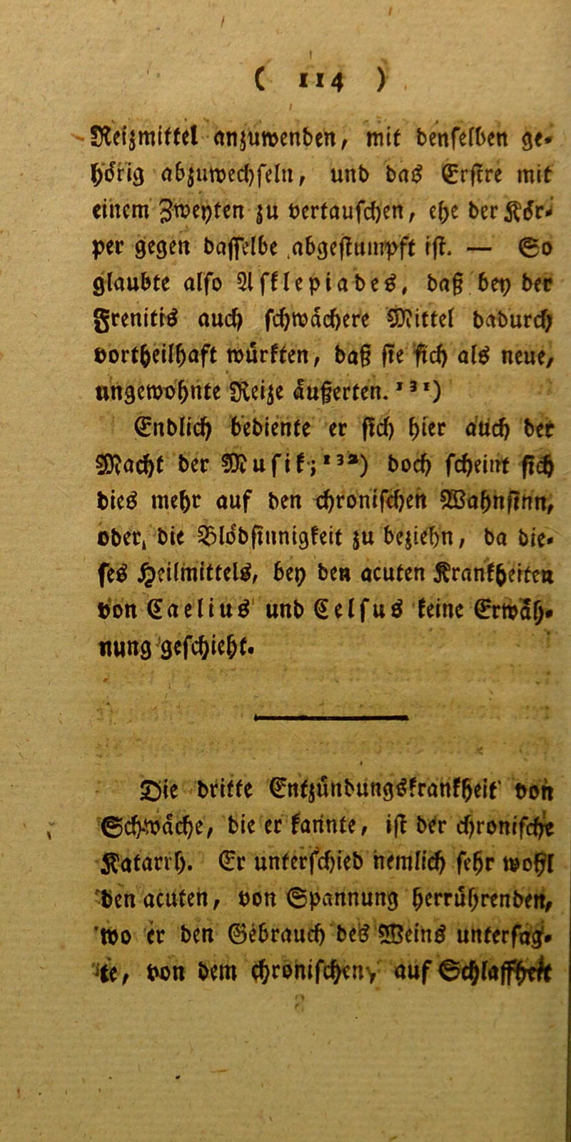 -Slefjmiffel (tnjuivcnben, mit benfetben qn abjumecbfelu, unb bad €r|tre mit einem 3m^ptßn ju tertaufeben, e^e ber^dr^' gegen bnjfelbe ,abge|titnr)>ff ijt. ■— ©d glaubte alfo Slftlepiabe^, ba§ bep ber grenittö oueb febmdebete 5)iittel baburef; öortbeilbaft murften, ba§ fte ftd) ald neue/ nngemi)b«tt Sleije duferten. * ’ *) ^nblicb bebiente er fid) ^ler ätief} bet sßjaebt ber fOJufif j*^») boeb febeinf fii^ bied mehr ouf ben ebronifebett SBabhfinn/ ober, bie 35Idbftnnigfeit ju bejiebn, ba bie* fe^ ^eilmifteU, bep bea acuten Äranfbetteu tjon gaeliuö' unb Seifuö teine SrmSb* «ung’gefebiebf. 53ic tvitte ^ntjunbungdfranfbeif odn ©cb-^dcbC/ bie er nannte/ i|t btr cf)ronifcb« Äatari’b. Sr unterfebieb hemlicb febr rno^I ben acuten, oon Spannung bcrruf;renbett/ '100 er ben 0ebraueb beg «ffieinö unterfu^. oon bem ebrbhifebeny auf ©cblaff^