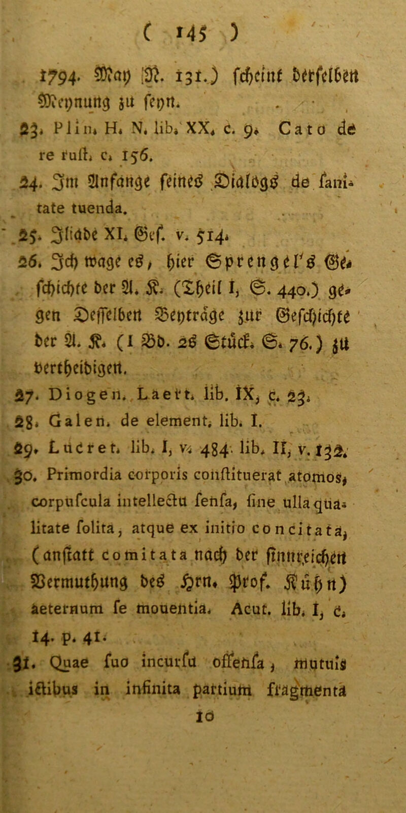 C ) 1794. i3i-) fc^CJn( ^n;nun^ 51t feon* . • , Ö3< Plim H« N, lib» XX« C. 9* Cato dd re tuftj c» 156. 54. ;^ni Slnfcin^e de lanii täte tuenda. 3H4bc XI« ©tf. Vi 514* 26. 3d) trage eö; ^ier ©prengeTö ©/< fc^id)fe ber 21* (X^dl i, (S. 440.) ge* gen 2)e|TeIbert 25eotrdge jur ©efd){cf)te' ber 2i. (I Jöb. 2^ etücE* 6* 76.) jU rertbeibigett. ä7* Diogen* Läel't* Üb. iXj c. ö^* fig* Galen» de elementi lib. I. Ö9* LuCret* lib* I, v/* 434. lib* 11^ v, §0, Primordia corporis conftituerat^atomosf# corpiifcula intelleclu fehfa, fine ullaguä» litate folita, atque ex initio concitatä^ (anjtatf co mit ata nad; bee finnr.eicbert SSermufbung be^ $eof. ^ubn) äeternum fe mouentia* Acut, üb* ij 0, 14* P* 4^* gi, Quae fuo incurfu ofietila) iflutiiiä , iftibus in infinita pattiuhi fi'ägWntä lö