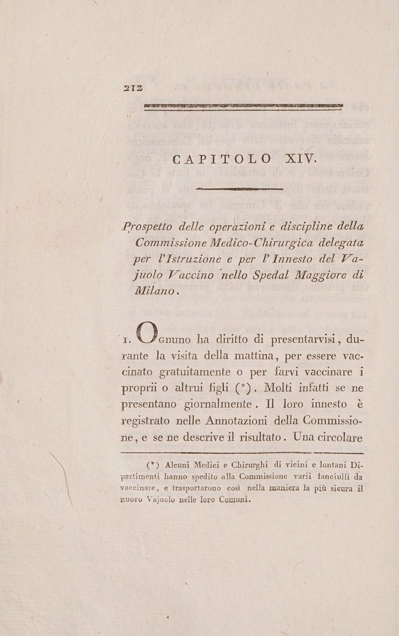 Prospetto delle operdzioni e discipline della Commissione Medico-Chirurgica delegata per l’Istruzione e per l Innesto del Va- juolo Vaccino nello Spedal et di Milano . I Oo ha diritto di presentarvisi, du- rante la visita della mattina, per essere vac- cinato gratuitamente o per farvi vaccinare 1 proprii o altrui figli (*). Molti infatti se ne presentano giornalmente . Il loro innesto è registrato nelle Annotazioni della Commissio- ne, e se ne descrive il risultato. Una circolare (*) Alcuni Medici e Chirurghi di vicini e lontani Di- partimenti hanno spedito alla Commissione varii fanciulli da vaccinare, e trasportarono così nella maniera la più sicura il nuovo Vajuolo nelle loro Comuni.