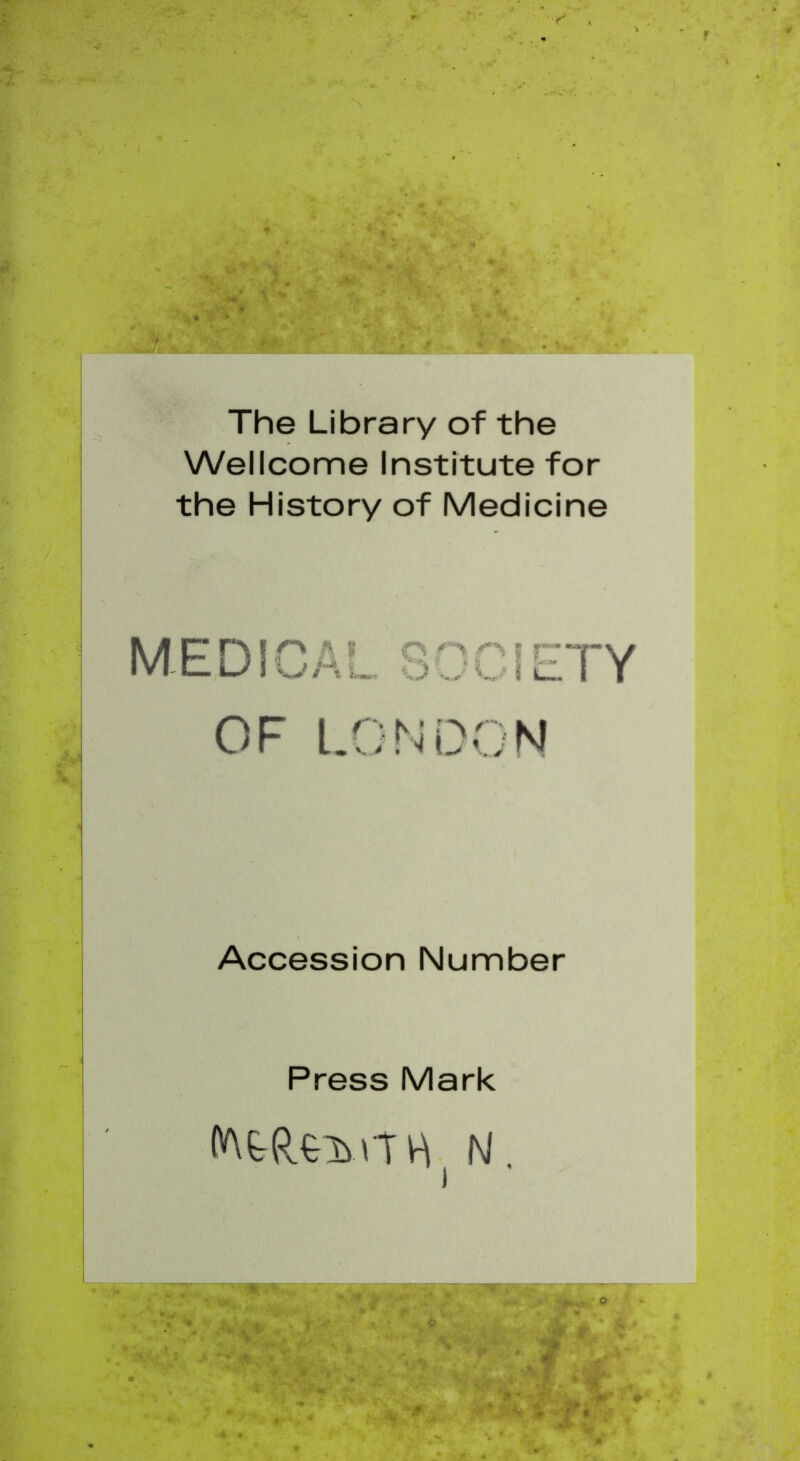 The Library of the Wellcome Institute for the History of Medicine MEDICAL SOCIETY OF LONDON Accession Number Press Mark WfeReiuTh N. )