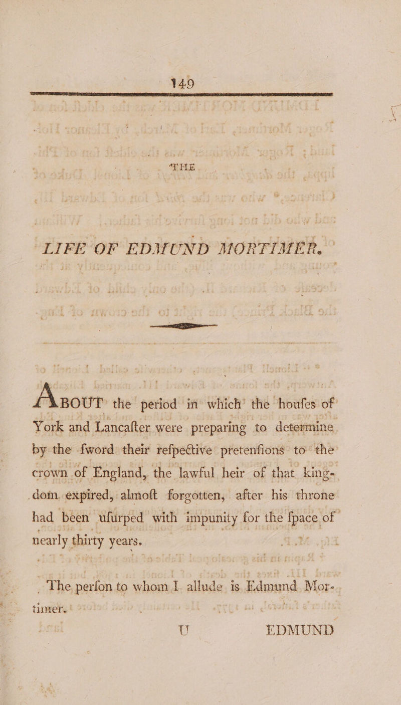 “LIFE OF EDMUND MORTIMER, ° po the petod in “which the Shibuites of York and Lancatter were preparing to determine by the fword their refpective pretenfions ‘to the crown of ‘England, the lawful heir of that. king= dom expired, almoft forgotten, after his throne had been ufurped with impunity for the fpace of sen thirty years. Me ip) _ The. ein to whom I eae 1S Edmund Mor- timer. U EDMUND