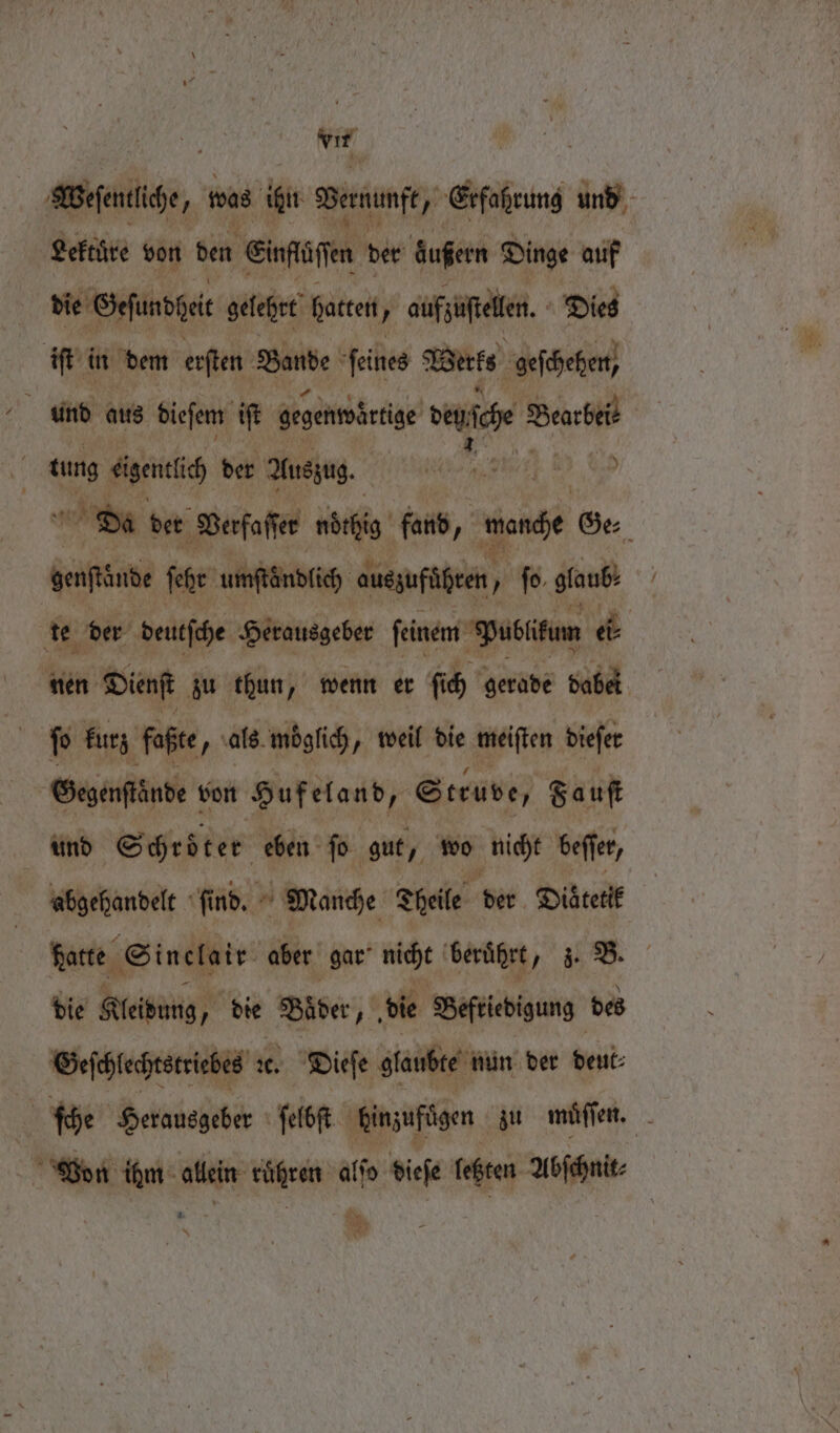 yi Bete, m was ‘gi Bernunfe, „Erfahrung und Lektuͤre von den eiae der äußern Dinge auf die Geſundheit gelehrt hatten , aufzuſtellen. Dies iſt in dem erſten Bande: ſeines Werks geſchehen, x Da der Verfaſſer ng fand, wenge Ge⸗ genfände ſehr umſtändlich auszufüßten, „ fo. glaub te der deutſche Herausgeber ſeinem Publikum el nen Dienſt zu thun, wenn er ſich gerade dabei 9 kurz faßte, als möglich „ weil die meiſten dieſer Gegenſtände! e von Hufeland, Struve, Fauſt und Schroͤter eben ſo gut, wo nicht beſſer, abgehandelt fü nd. Manche Theile der Diätetif Harte, Sinclair aber gar nicht beruͤhrt, z. B. die Kleidung, die Biber, die Befriedigung. des Geſchlechtstriebes zc. Dieſe glaubte nun der deut ſche Herausgeber ſelbſt hinzufügen zu muͤſſen. Von ihm allein rühren alſo dieſe feßten Abſchnit⸗ Re, we