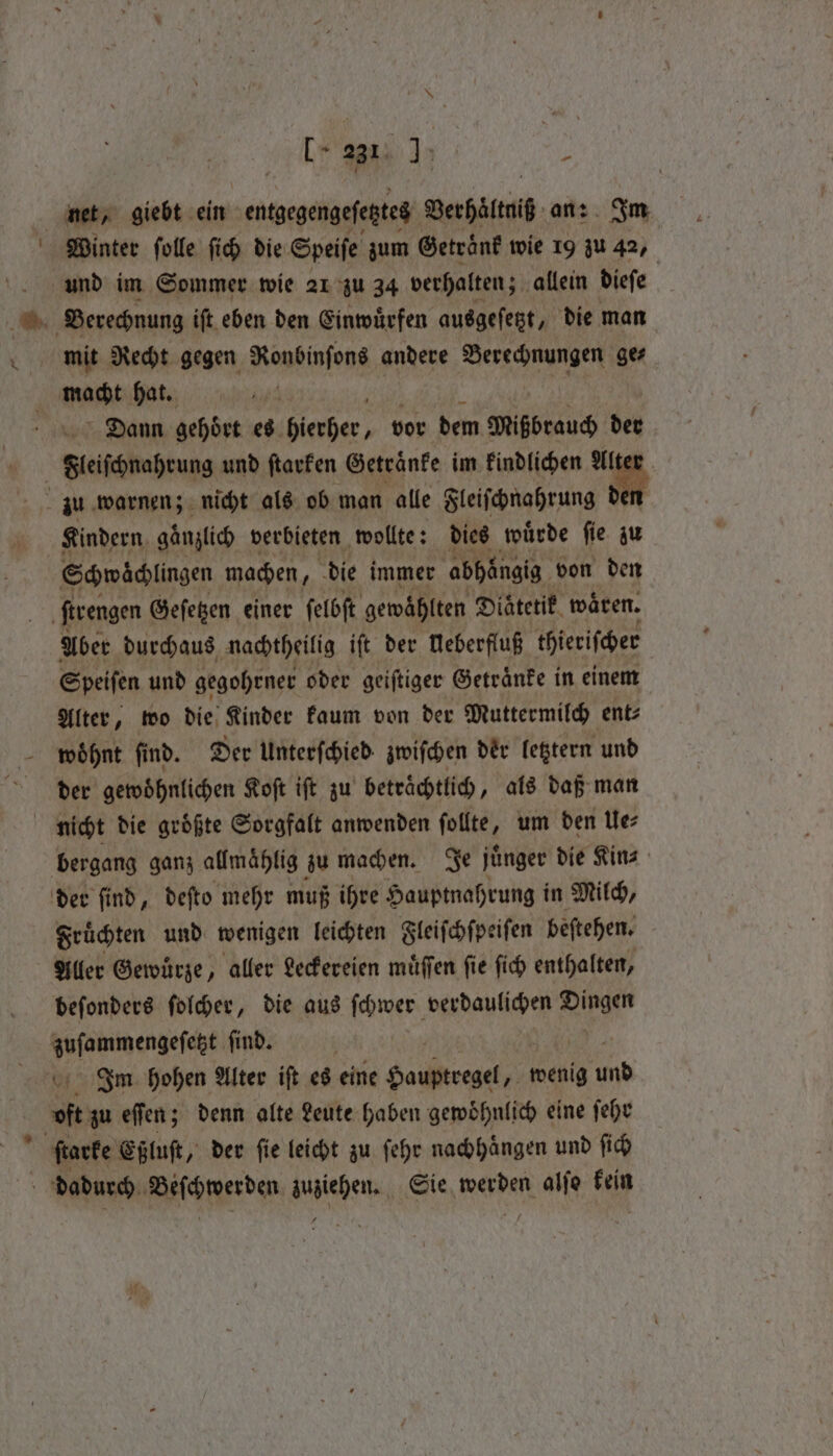 Winter ſolle ſich die Speiſe zum Getraͤnk wie 19 zu 42, mit Recht gegen Ronbinjons andere Berechnungen ge⸗ Dann gehoͤrt es Faber, vor dem Mißbrauch der Kindern gänzlich verbieten. wollte: dies wuͤrde ſie zu Schwächlingen machen 1 die immer abhängig von den Aber durchaus nachtheilig iſt der Ueberfluß thieriſcher Speiſen und gegohrner oder geiſtiger Getraͤnke in einem Alter, wo die Kinder kaum von der Muttermilch ent⸗ der gewohnlichen Koſt iſt zu betrachtlich, als daß man bergang ganz allmaͤhlig zu machen. Je jünger die Kin⸗ Fruͤchten und wenigen leichten Fleiſchſpeiſen beſtehen. Aller Gewürze, aller Leckereien muͤſſen fie ſich enthalten, beſonders ſolcher, die aus ſchwer verdaulichen Be Ben find. Im hohen Alter ift es eine Hauptregel, wenig 60 e zu eſſen; denn alte Leute haben gewoͤhnlich eine ſehr ſtarke Eßluſt, der fie leicht zu ſehr nachhaͤngen und ſich dadurch se ie UST Sie Werde alſo kein