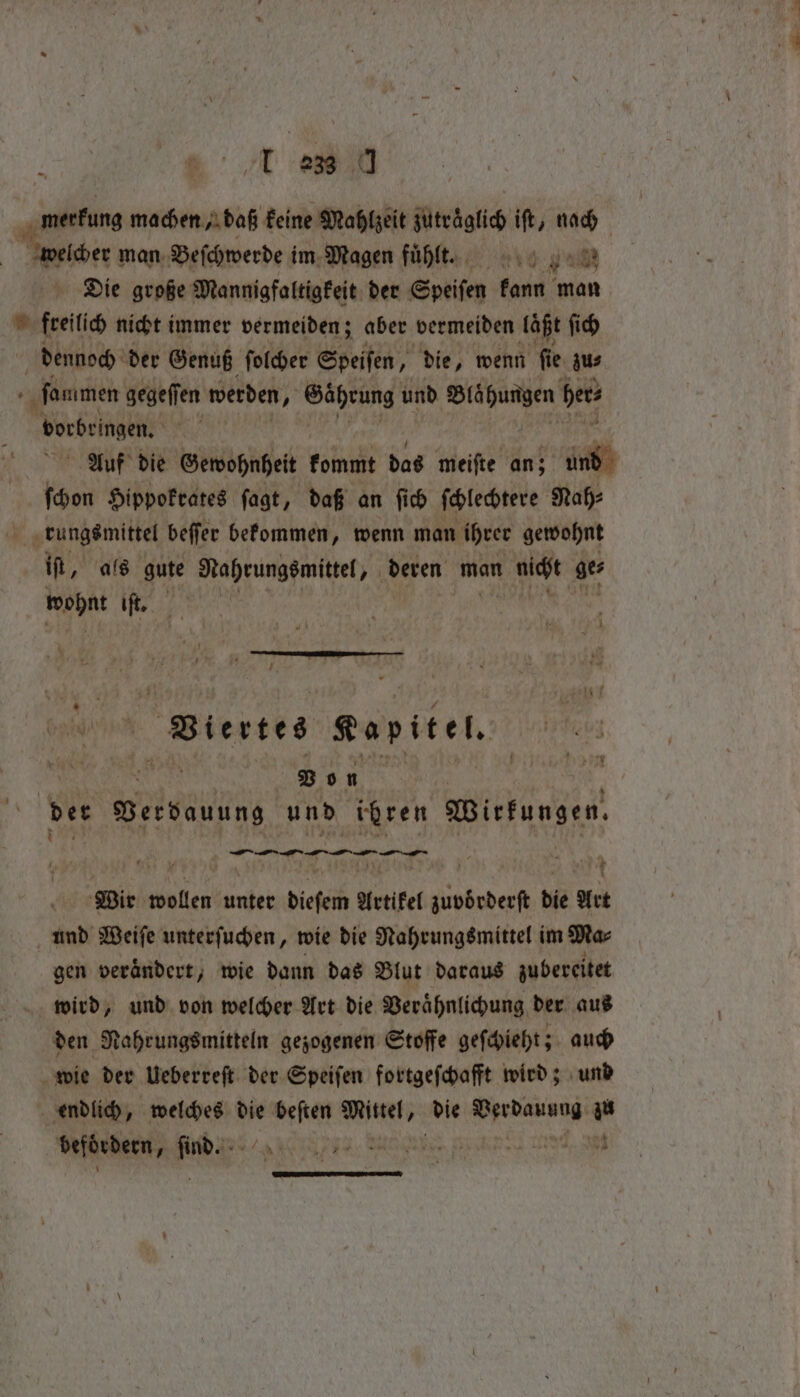 merkung machen „daß keine Mahlzeit zuträglich iſt, nach oe man Beſchwerde im Magen fuͤhlt 46. t Die große Mannigfaltigkeit der Speiſen ten man freilich nicht immer vermeiden; aber vermeiden laßt ſich dennoch der Genuß ſolcher Speiſen, die, wenn fi ie gus Be gegeffen werden, Gahcung und Blähungen bees borbeingen. | Auf die Gewohnheit kommt das meiſte an; und ſchon Hippokrates ſagt, daß an ſich ſchlechtere Nah⸗ * rungsmittel beſſer bekommen, wenn man ihrer gewohnt iſt, als gure Nahrungsmittel, deren man nicht ge⸗ wohnt iſt. U Biertes Kapitel, Bon | dee ee und ihren Wirtungen! 8 * oe Wir wollen unter diebe @ Artikel e die Art und Weife unterſuchen, wie die Nahrungsmittel im Ma⸗ gen veraͤndert, wie dann das Blut daraus zubereitet wird, und von welcher Art die Veraͤhnlichung der aus den Nahrungsmitteln gezogenen Stoffe geſchieht; auch wie der Ueberreſt der Speiſen fortgeſchafft wird; und endlich, welches die ne Mittel, die PR zu befördern, An ay |