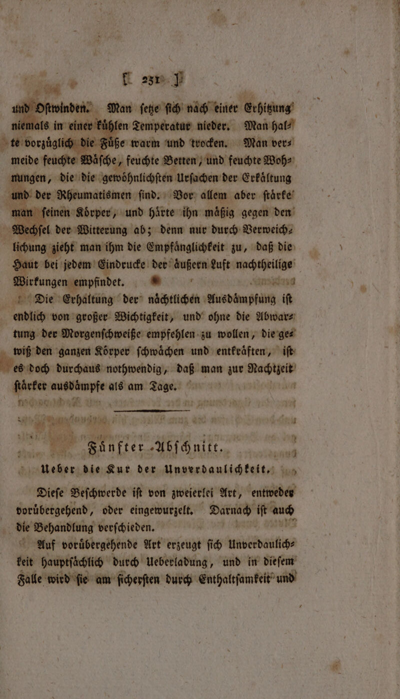 . sm} Man ſetze ſich nb kiner 5 kühlen n Temperatur nieder. Man hal⸗ i die Fuͤße warm und trocken. Man ver⸗ meide feuchte wise, feuchte Betten, und feuchte Woh⸗ nungen, die die Geiwühnlichſten Urſachen der Erkaͤltung * Rheumatismen find. Vor allem aber ſtaͤrke man feinen Korper, und haͤrte ihn mäßig gegen den Wechſel der Witterung ab; denn nur durch Verweich⸗ eng zieht man ihm die Empfaͤnglichkeit zu, daß die Haut bei jedem Eindrucke der zußeen duft nachtheilige | Wirkungen empfindet. * 0 Sansidasd Die Erhaltung der nächtlichen Ausdämpfung ift | endlich von großer Wichtigkeit, und ohne die Abwar⸗ tung der Morgenſchweiße empfehlen zu wollen, die ge⸗ wiß den ganzen Körper ſchwaͤchen und entkraͤften, iſt ego durchaus nothwendig, daß man zur 22 ſtaͤrker FORDERN als am Saige 6a | fh N 9 if 2 et # as ang j 1 os ate N J w PR x Faͤnfter Abſchnitt. f ut it alae die Kur der unverdaulichkeit. hit, Dieſe Beſchwerde ift von zweierlei Art, entweder voruͤbergehend, oder eingewurzelt. Barnach iſt auch AN er Behandlung verſchieden. Auf voruͤbergehende Art erzeugt ſich Unverdaulich⸗ a hauptſaͤchlich durch Ueberladung, und in dieſem Falle wird fie am ſicherſten durch Enthaltſamkeit und
