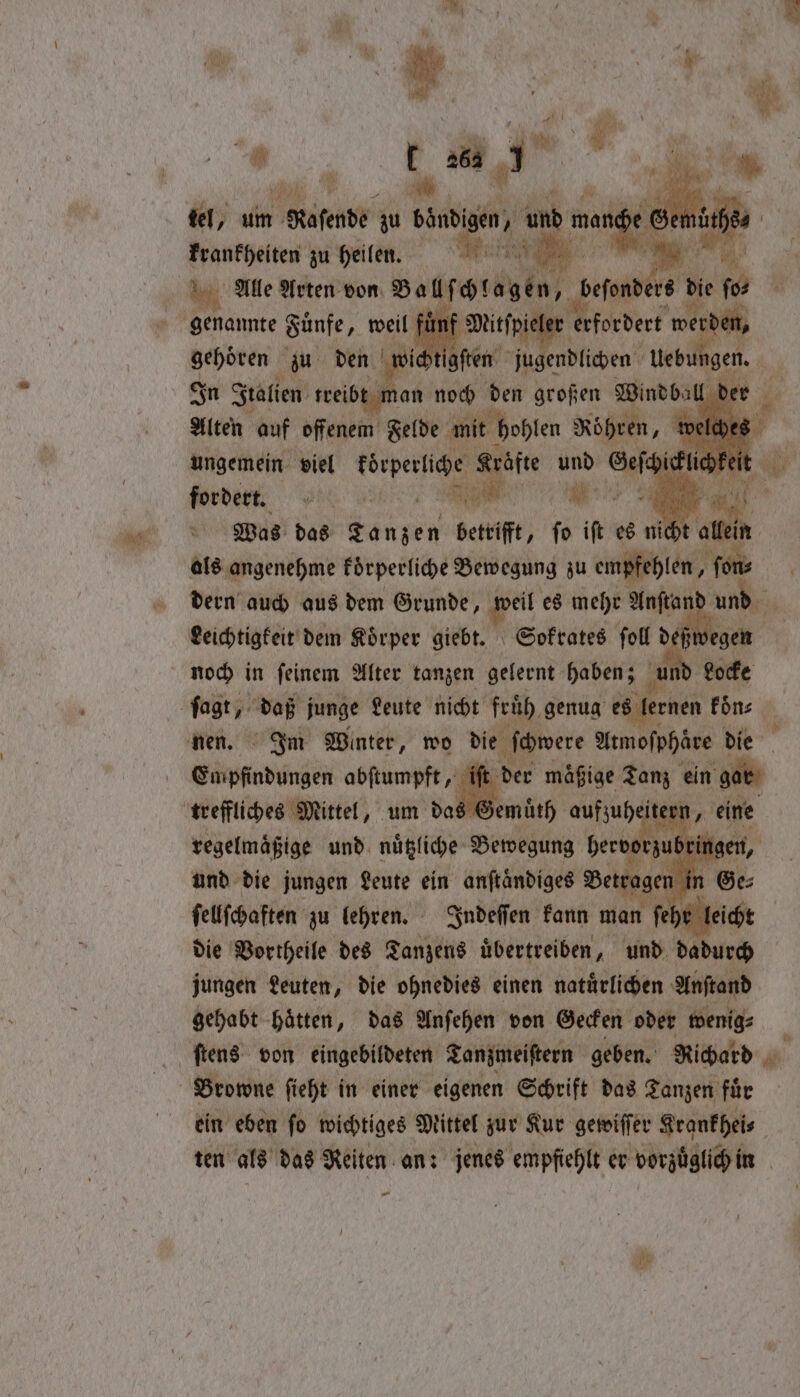 Alten auf offenem Felde mit hohlen Röhren, i ungemein viel koͤrperliche Kräfte und Gef Hic fordert. Fa RIS En 3 A Was das Tanzen betrifft, ſo iſt es nicht allein als angenehme koͤrperliche Bewegung zu empfehlen, ie dern auch aus dem Grunde, weil es mehr Anſtand und noch in ſeinem Alter tanzen gelernt haben; und Locke Empfindungen abſtumpft „ iſt der mäßige Tanz ein gat G emuͤth aufzuhei tern 3 regelmäßige und nuͤtzliche Bewegung hervorzubrin und die jungen Leute ein anftandiges Betrag in ſellſchaften zu lehren. Indeſſen kann man ſehr lei die Vortheile des Tanzens übertreiben, und dadurch jungen Leuten, die ohnedies einen natuͤrlichen Anſtand gehabt haͤtten, das Anſehen von Gecken oder wenig⸗ ſtens von eingebildeten Tanzmeiſtern geben. Richard * h ein eben ſo wichtiges Mittel zur Kur gewiſſer Krankhei⸗ | ten als das Reiten an: jenes empfiehlt er vorzuͤglich in -