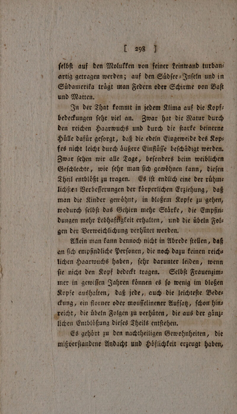 tl (lb auf den Molukken von Aber Leinwand tutbaß In der That kommt in senile Klima auf die Kopf⸗ bedeckungen ſehr viel an. Zwar hat die Natur durch den reichen Haarwuchs und durch die ſtarke beinerne Hille dafür geforgt, daß die edeln Eingeweide des Kop⸗ fes nicht leicht durch aͤußere Einfluͤſſe beſchaͤdigt werden. Zwar ſehen wir alle Tage, beſonders beim weiblichen Theil entbloͤßt zu tragen. Es iſt endlich eine der ruͤhm⸗ lichſten Verbeſſerungen der koͤrperlichen Erziehung, daß man die Kinder gewoͤhnt, in bloßem Kopfe zu gehen, wodurch ſelbſt das Gehirn mehr Staͤrke, die Empfin⸗ dungen mehr Lebhaftigkeit erhalten, und die uͤbeln 801: | gen der Verweichlichung verhütet werden. | Allein man kann dennoch nicht in Abrede ſtellen, daß an ſich empfindliche Perſonen, die noch dazu keinen reich⸗ lichen Haarwuchs haben, ſehr darunter leiden, wenn | reicht, die übeln Folgen zu verhuͤten, die aus der gaͤnz⸗ Es gehoͤrt zu den nachtheiligen Gewohnheiten, die mißverſtandene Andacht und Hoͤflichkeit erzeugt haben,