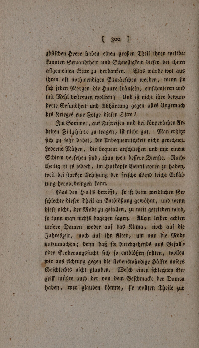 - vf zoͤſiſchen Ki ren einen großen T BEN weltbe⸗ kannten Gewandtheit und Schnelligkeit dieſer bei ihnen allgemeinen Sitte zu verdanken. Was wuͤrde wol aus ſich jeden Morgen die Haare kraͤuſeln, einſchmieren und derte Geſundheit und Abhaͤrtung gegen alles Ungemach des Krieges eine Folge dieſer Sitte? | Im Sommer, auf Zußreifen und bei körberliche Ar⸗ beiten Filzhuͤte zu tragen, iſt nicht gut. Man erhitzt ſich zu ſehr dabei, die Unbequemlichkeit nicht gerechnet. Lederne Mutzen, die bequem anſchließen und mit einem Schirm verſehen find, thun weit beſſere Dienſte. Mache theilig iſt es jedoch, im Hutkopfe Ventilatoren zu haben, weil bei ſtarker Erhitzung der friſche Wind leicht erkäl tung hervorbringen kann. Was den Hals betrifft, ſo ift beim ect Be ſchlechte dieſer Theil an Entbloͤßung gewöhnt, und wenn dieſe nicht, der Mode zu gefallen, zu weit getrieben wird, ſo kann man nichts dagegen ſagen. Allein leider achten unſere Damen weder auf das Klima, noch auf die Jahreszeit, noch auf ihr Alter, um nur die Mode mitzumachen; denn daß ſie durchgehends aus Gefall⸗ ir aus Achtung gegen die liebenswuͤrdige Haͤlfte unſers griff muͤßte auch der von dem Geſchmacke der Damen haben, wer glauben koͤnnte, fie wollten Theile zur