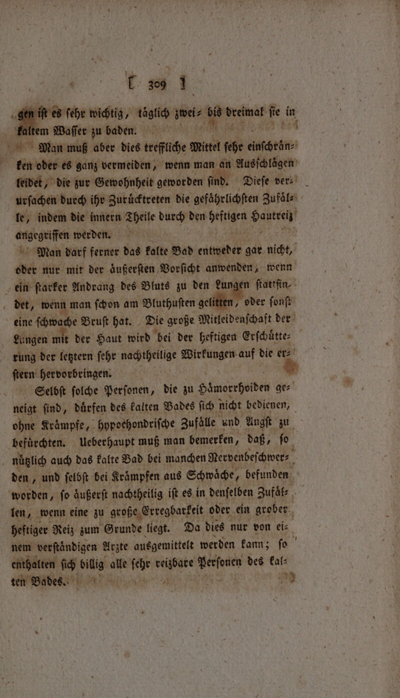 iſt es ſehr wichtig, täglich zwei⸗ 10 breimak “if in kaltem Waſſer zu baden. N Man muß aber dies treffliche Mittel 6% ien 1 ken oder es ganz vermeiden, wenn man an Ausſchlägen leidet, die zur Gewohnheit geworden fi Dieſe ver⸗ urſachen durch ihr Zuruͤcktreten die gefaͤhrlichſten Zufaͤl⸗ le, indem die innern Theile durch den wines 9 angegriffen werden. | Man darf ferner das kalte Bad entweder gar nicht, oder nur mit der aͤußerſten Vorſicht anwenden, wenn ein ſtarker Andrang des Bluts zu den dune ſtattſin⸗ det, wenn man ſchon am Bluthuſten gelitten, oder fonft eine ſchwache Bruſt hat. Die große Mitleidenſchaft der Lungen mit der Haut wird bei der heftigen Erſchuͤtte⸗ rung der letztern ſehr nachteilig Wirkungen. auf die er⸗ ſtern hervorbringen. | a Selbſt ſolche Perſonen, die zu Hämorrhoiden N neigt ſind, duͤrfen des kalten Bades ſich nicht bedienen, ohne Kraͤmpfe, hypoehondriſche Zufälle und Angſt zu befürchten. ueberhaupt muß man bemerken, daß, 4 fe nüglich auch das kalte Bad bei manchen Nervenbeſchwer⸗ | den, und ſelbſt bei Kraͤmpfen aus Schwaͤche, befunden worden, ſo aͤußerſt nachtheilig iſt es in denſelben Zufaͤl⸗ ier len, wenn eine zu geoße Erregbarkeit e oder ein grober heftiger Reiz zum Grunde liegt. Da dies nur von ei⸗ nem verſtaͤndigen Arzte ausgemittelt werden kann; ſo enthalten ſich ete alle feb meee valid des fal: ten Bades. W | ty 4 ~~