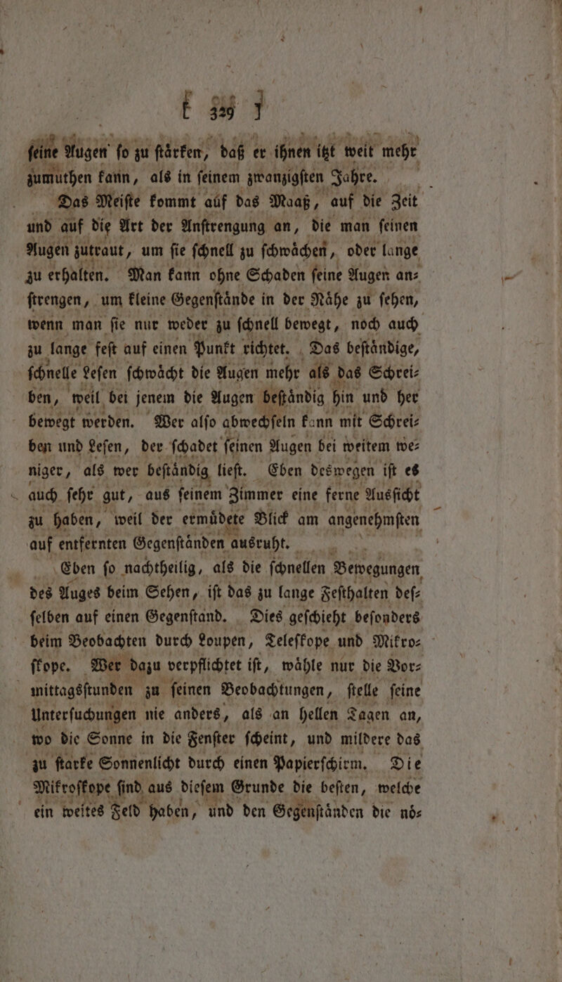 wer; zumüthen kann, als in ſeinem zwanzigſten Jahre. und auf die Art der Anstrengung an, die man ſeinen Augen zutraut „ um ſie ſchnell zu ſchwächen, oder lange zu erhalten. Man kann ohne Schaden feine Augen an⸗ ſtrengen, um kleine Gegenftande in der Nähe zu ſehen, zu lange feſt auf einen Punkt richtet. Das beſtaͤndige, ſchnele Leſen ſchwaͤcht die Augen mehr als das Schrei⸗ ben, weil bei jenem die Augen beßzaändig hin und her fr ben und Leſen, der ſchadet feinen Augen bei weitem we⸗ niger „als wer beftändig lieft. Eben deswegen ift es auch ſehr gut, aus ſeinem Zimmer eine ferne Ausſicht auf entfernten Gegenständen ausruht. 8 des Auges beim Sehen, iſt das zu lange Feſthalten deſ⸗ MifrofFope find, aus dieſem Grunde die beſten, welche