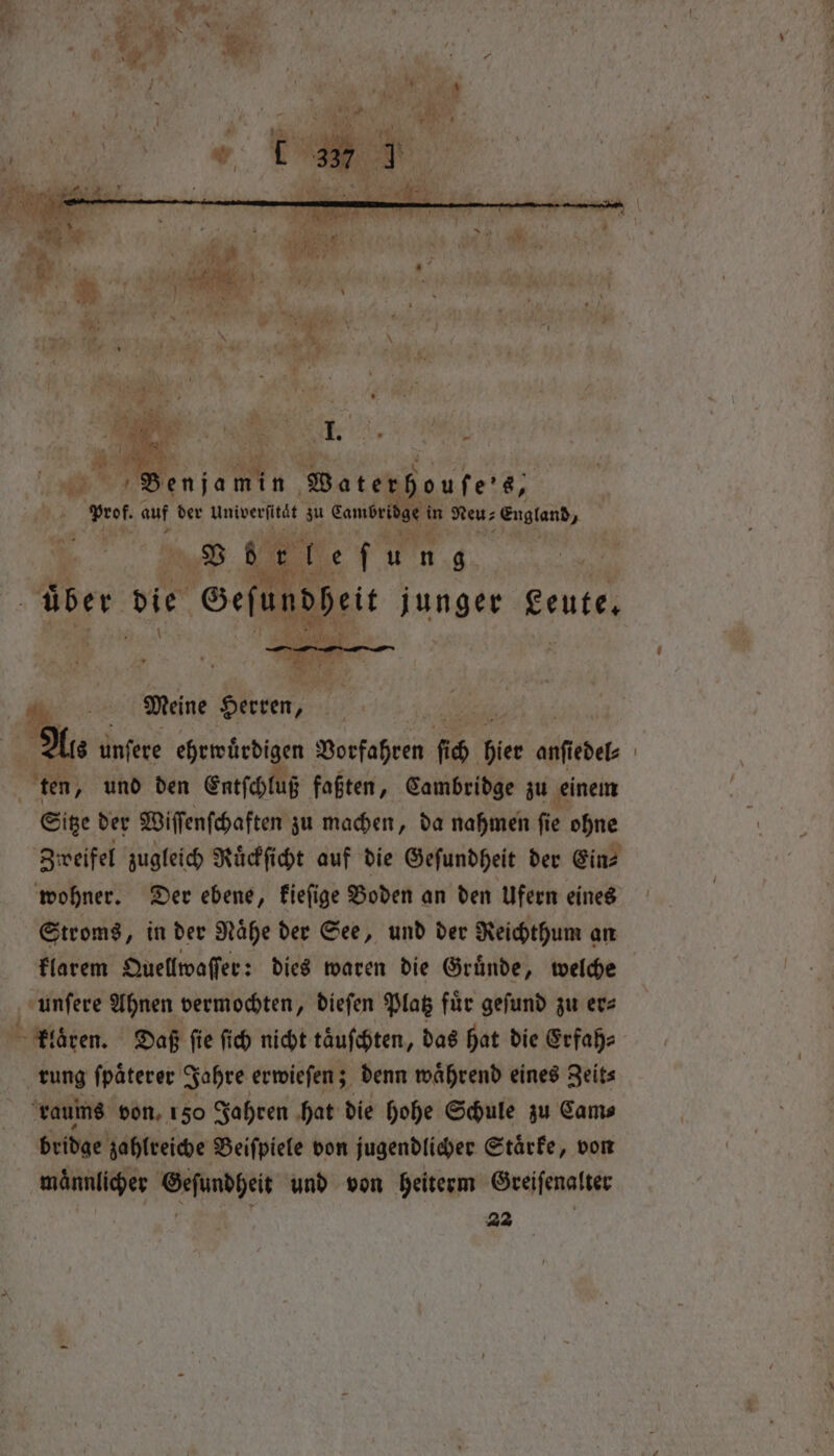 a 8 na min Waterhou fe? 8, Prof. auf der Univerfität zu bande le Neu⸗ England, V h er e f un 9 we über die Geſundheit junger geute. . Meine Herren, f Hs unſere ehrwuͤrdigen Vorfahren 6 bier anf edels ten, und den Entſchluß faßten, Cambridge zu einem Sitze der Wiſſenſchaften zu machen, da nahmen fi e ohne Zweifel zugleich Ruͤckſicht auf die Geſundheit der Ein⸗ wohner. Der ebene, kieſige Boden an den Ufern eines klarem Quellwaſſer: dies waren die Gruͤnde, welche klaͤren. Daß ſie ſich nicht taͤuſchten, das hat die Erfah⸗ bridge zahlreiche Beiſpiele von jugendlicher Etärfe, von maͤnnlicher Geſundheit und von heiterm Greiſenalter eo „