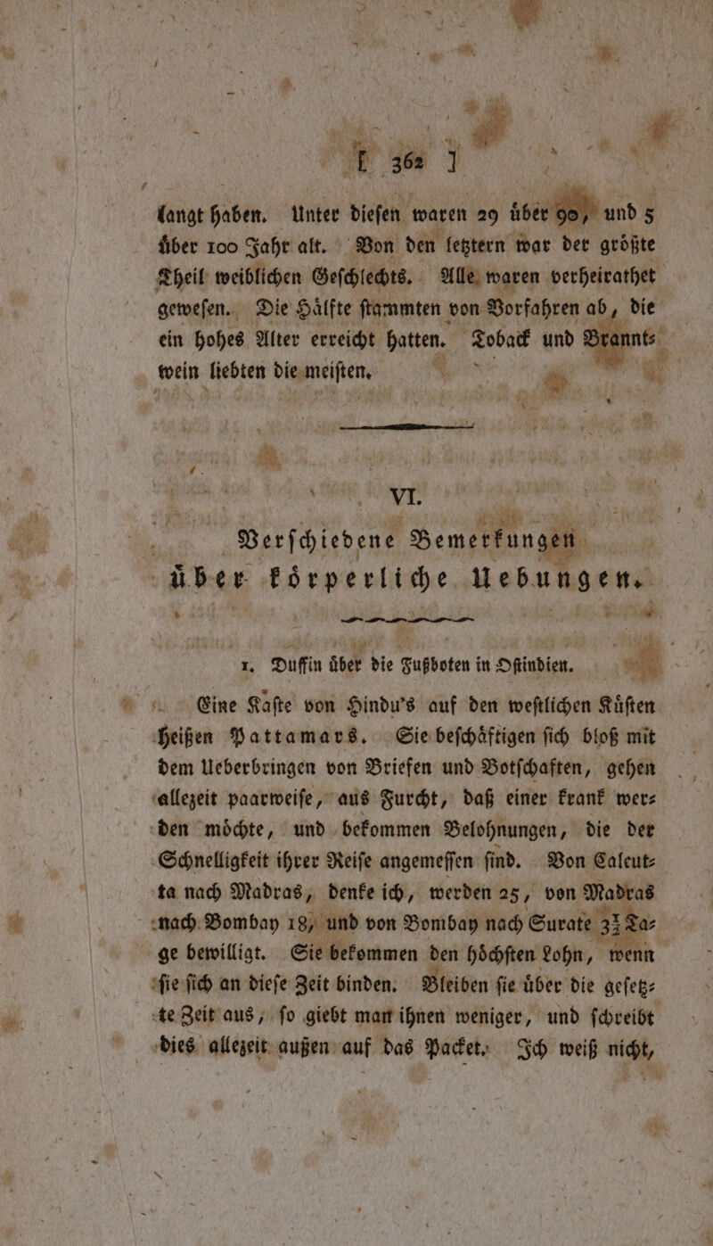 ns Y Dt , N V ' } >. J ir 1 Dey 1 * ® . 3 Y t 7 1. 1 = 7 err langt haben. unter dieſen waren 20 über go, fiber 100 Jahr alt. Von den letztern war der größte Theil weiblichen Geſchlechts. Alle waren verheirathet geweſen. Die Hälfte ſtammten von Vorfahren 0 die ein hohes Alter erreicht hatten. Scan wein liebten 3 ” | PIE NUT, Bemerkungen | über Börpertige Lesungen. a I, Duffin aber die Sußboteni in Hfindien. Eine Kaſte von Hindu's auf den weſtlichen Küsten heißen Pattamars. Sie beſchaͤftigen ſich bloß mit dem Ueberbringen von Briefen und Botſchaften, gehen allezeit paarweiſe, aus Furcht, daß einer krank wer⸗ Schnelligkeit ihrer Reiſe angemeſſen ſind. Von Caleut⸗ ta nach Madras, denke ich, werden 25, von Madras nach Bombay 18, und von Bombay nach Surate 33 | fie ſich an dieſe Zeit binden. Bleiben ſie uͤber die geſetz⸗ te Zeit aus, ſo giebt man ihnen weniger, und ſchreibt dies allezeit außen auf das Packet. Ich weiß nicht,