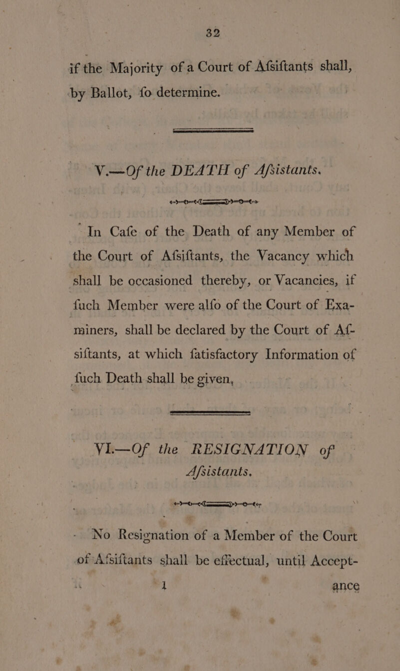 if the Majority of a Court of Afsiftants shall, by Ballot, fo determine. | V.—Of the DEATH of Afsistants. : | eS oe ee “In Cafe of the Death of any Member of the Court of Afsiftants, the Vacancy which shall be occasioned thereby, or Vacancies, if duels Member were alfo of the Court of Exa- a shall be declared by the Court of Af- siftants, at which fatisfactory Information of fuch Death shall be given, VL—Of the RESIGNATION of — Afsistants, $120 peng CaP Due No Resignation of a Member of the Court of Afsiftants shall be effectual, until Accept- v4 ance