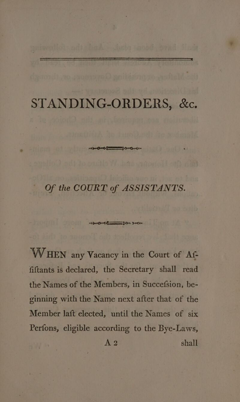 STANDING-ORDERS, &amp;c. ood peng dung CEES) Seven tae Of the COURT of ASSISTANTS. | dl Ta deme tee W HEN any Vacancy in the Court of Af- fiftants is declared, the Secretary shall read the Names of the Members, in Succefsion, be- ginning with the Name next after that of the Member laft elected, until the Names of six Perfons, eligible according to the Bye-Laws, A2 shall