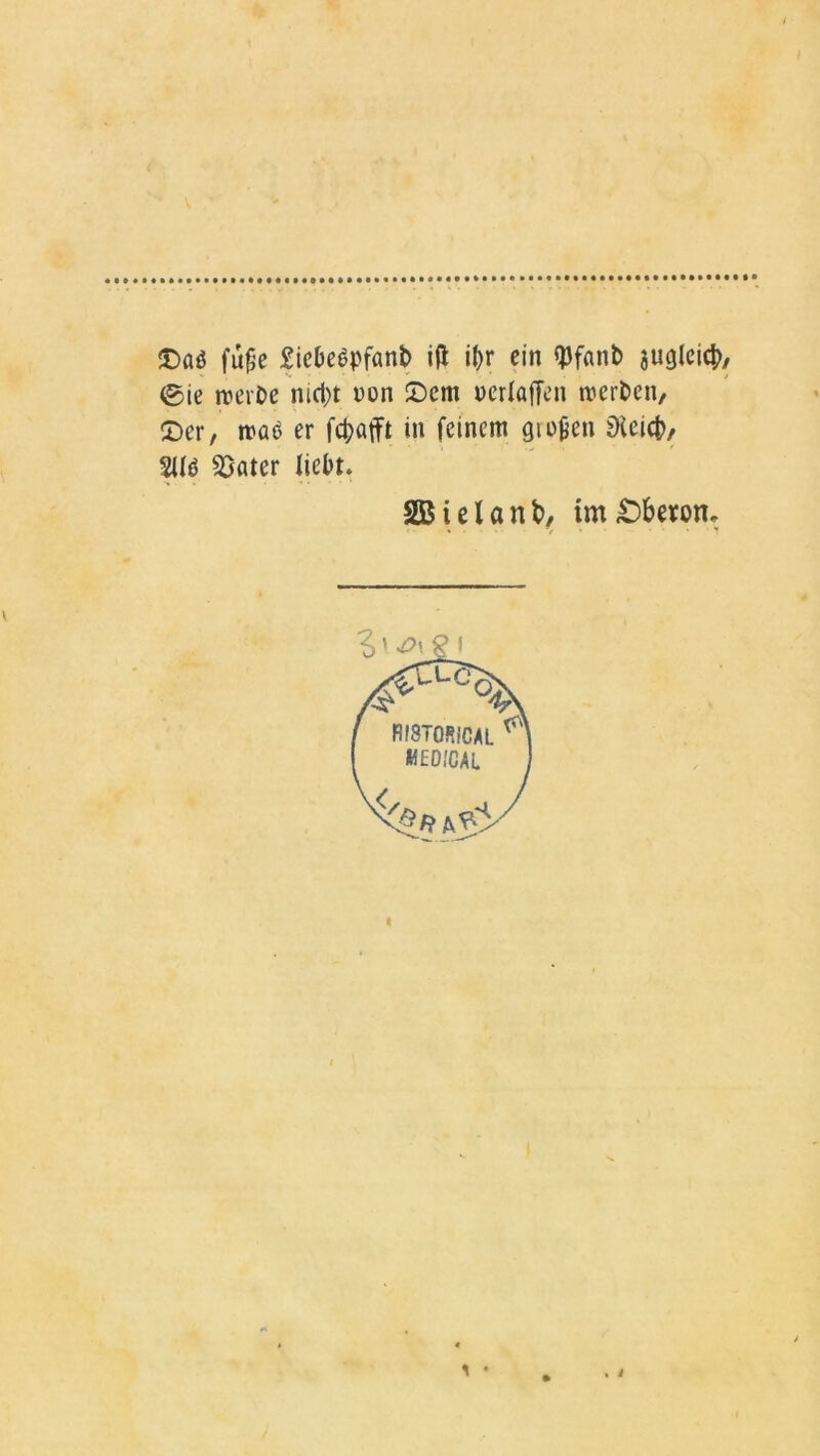 ©aö fuße £iebe$pfanb ifi if>r ein «pfanb augleicb, ©ie rocvDe md)t non ©cm neriaffen inerben, ©er, maö er fc^afft in feinem großen £Heict>, SUö Söater liebt. SBielanb, im Oberon, t>' X>\ 9 f
