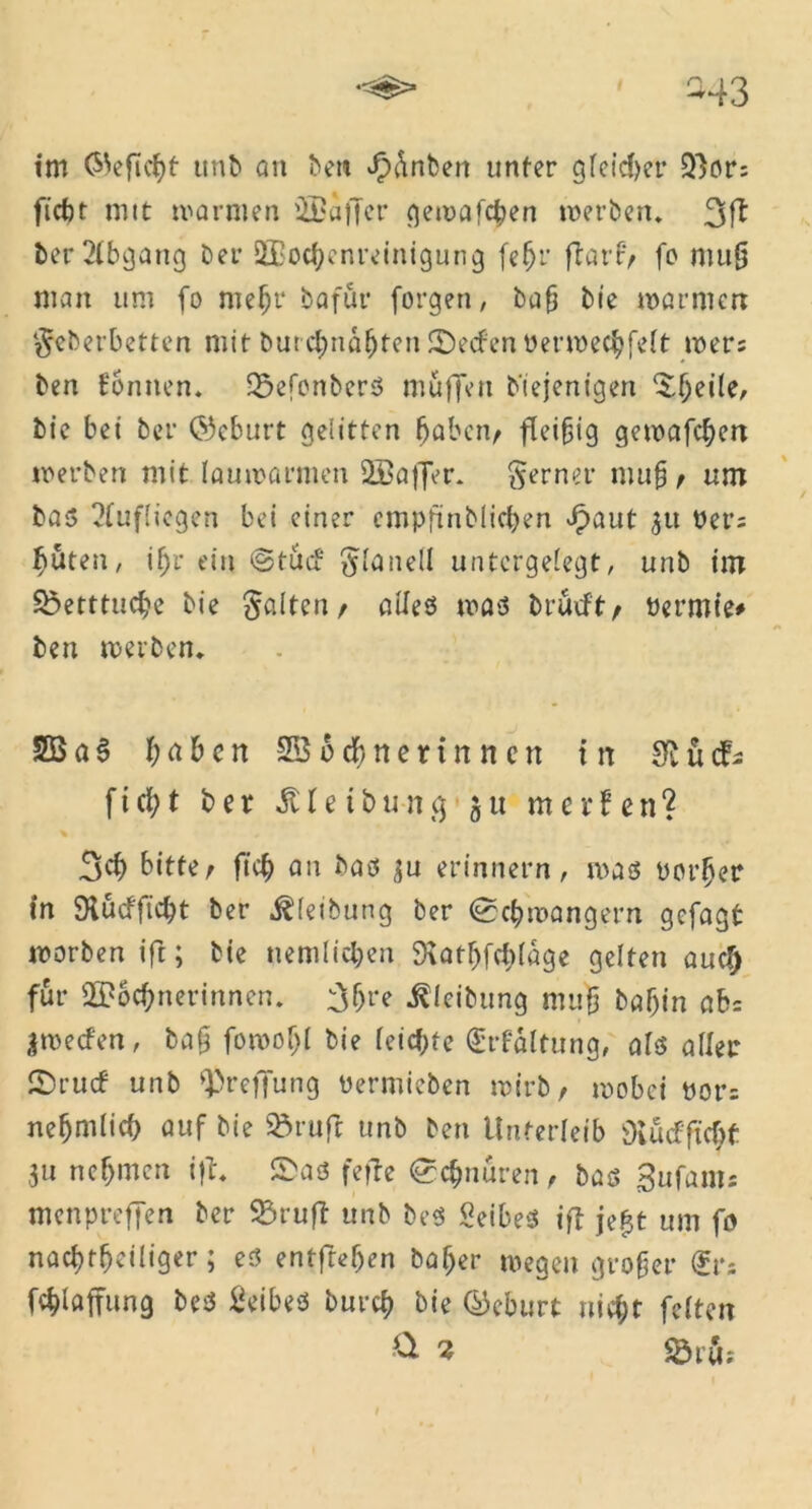 ^43 im (Gefleht unb cm ben Junten unter gleicher 53or: ficht mit warmen Waffcr gemäßen werben. 3fl ber Abgang Der Wochenreinigung fein* frarf, fo muß man um fo mehr bafur forgen, bafj bie warmen §eberbetten mit burchnahtenSDecfenPerwechfelt wers ben formen. Q$efenber3 muffen diejenigen ^{jeile, bie bei ber ©cburt gelitten haben, fleißig gewafchen werben mit lauwarmen Waffer. ferner muß , um ba$> Einfliegen bei einer empfinbiicben £aut 31t Per: ^uten, if;r ein ©tue? Flanell unfergefegt/ unb im SBetttucbe bie galten/ alle« was brueft, öermie* ben werben* SB a § f;abcn Wöchnerinnen in 81 u cf s f i cf; t ber Jt i e i b u - n <$ • 5 u m e r f e n ? % r 3d) bitte^ ftch an bas erinnern, was Porter in SKucfficbt ber Reibung ber (Schwängern gefagt worben ifi; bie nemlicl;en SXathfchläge gelten aucf) für Wöchnerinnen. 3hre ^(eibung muß baf)in ab= iwecfen, baß fowoljl bie reichte (£rf*ä(tung, als aller CDrucf unb Q)refiung üermicben wirb, wobei t)or= nefjmlich auf bie 23rufr unb ben Unterleib Siucfficht ,311 nehmen ift* £>as feile Schnuren, bas 3ufams menpreffen ber 33ruft unb beS BeibeS ifi je|t um fö nachtheiliger; es entfielen baher wegen großer <£t*s fchlaffung bc^ BeibeS burch bie ©eburt nicht feiten Q 'Z SÖrfts