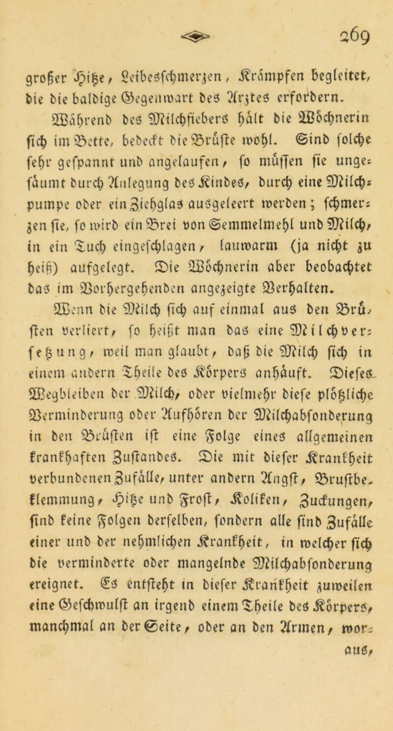 großer £i|e, Seibesfcbmerjen, Krämpfen begleitet, bie bie baldige (Gegenwart beS ^rjtes erforbern. Sßaljrenb beS SJltlcbjieberö ^ält bie $ßocbnerin ftcb im 'Sette, bebedft bie Trufte wobl. ©inb folcbe fefn* gefpannt unb angelaufen, fo muffen fie unge; faumt burd) ?lnlegung bed J(inbeö/ burcb eine9J2ilcb* pumpe ober ein3ie^glas auögeleert werben; fermer; ^enfte, fowirb einSSrei ron ©emmelmebl unbSfffilcb/ in ein £ucb eingefc^lagen f lauwarm (ja nid;t su beifj) aufgelegt. £>ie ÜBocbnerin aber beobachtet bas im 23orfjergefjenbcn angejeigte Verhalten. 2B:nn bie iÜiilcb fiel; auf einmal aus ben 33ru; ften verliert/ fo b*ißt man bas eine SD2i l<bt>er= fefjungr weil man glaubtf ba§ bie 9J?ilcb fid; in einem anbern Sbeile bes Körpers anf)^uft. tiefes. ®egbieiben ber ‘’UJildv ober oielmebr biefe ploffficbe Sßerminberung ober 2(ufboren ber SDWcbabfonberung in ben Prüften iff eine $olge eines allgemeinen franlbaften 3ufcanbeS. 2)ie mit biefer .ftranlbeit perbunbenen3ufaüe, unter anbern 2£ngfr/ 2$ruffbe- flemmung, ^iije unb §roff/ .ftofifen, 3ucfungen, ftnb feine folgen berfelben, fonbern alle ftnb 3ufaÜe einer unb ber nefjm!id)en ^ranfbeit, in welcher fich bie oerminberte ober mangelnbe ^ttilcbabfonberung ereignet. <£s entffebt tn biefer Äranfbeit zuweilen eine ©efcfcwulff an irgenb einem ^b^i^ bes Körpers, manchmal an ber<0eite> ober an ben Tinnen/ wor^ aus.