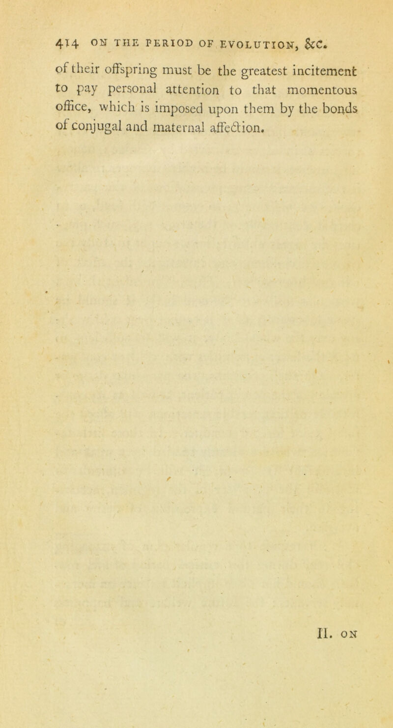 of their offspring must be the greatest incitement to pay personal attention to that momentous office, which is imposed upon them by the bonds of conjugal and maternal affe&ion. % \ i II. ON