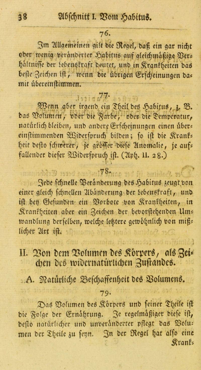 76» Sm Tnif^ernftnen ^ift btc Dleaef, bag ctn gar nic^t ober tx^enig bcranberter ^.abttiiö auf gletc^magigc 55ers feaftniffe ber iebeit$^rafr beuref, unb in Äranf^cttcn baö befle trenn bie übrigen ^rfdteinungen ba< mit übereinpimmen. -77. . •» i ^ ?öenn aber trc^enb. ein bei^ ^abi'^nö, 55. ^ofunien, rber bte §atbe/ ober bie ^emperatur^ natüc(tcf) bfeiben, unb anbere(£rf(f)etnungen einen über^ einfitimnenben ®tberfpruc& bilben; fo i(i bte ^ranf« beif befio fdjtrerer> je grbffer biefe ‘^Inonvalic, je aufs faücnber biefer SBiberfpruc^.ifi. (7(p^. il. 28.) : ^ -78* . . . * 3ebe fd)neüe ?Beranberung ^eugt boit einer gieti^ fc^neüen Tibanberung ber iebenöbraft/ unb bep ©efunben' ein 35ocbote bon Äranb^eiten, in Äranfbctten aber ein ber beborfie^enben Ums ibanblung berfeibcn, treic^e (entere getbo^nlic^ bon mi^s lieber ^rt ifl.  j IL 23011 bem 2?oIimifii beö ^orperö/ aU Sei* (Den bcö iDibcrnatürltcDen .A. 3JatürIid;e Sefd;atfen^dt beö Solumen^. 79. ?Bofumen bcö Äorperö unb feiner T^eife ifl bie gofge ber (Srnaferung. 3c regelmäßiger biefe ifl, beflo natürlid}cr unb unberanberter pflegt baö 93olu; men ber 5^^ei(e ^u fepn. 3^ ber Spiegel ^at alfo eine Äranfs