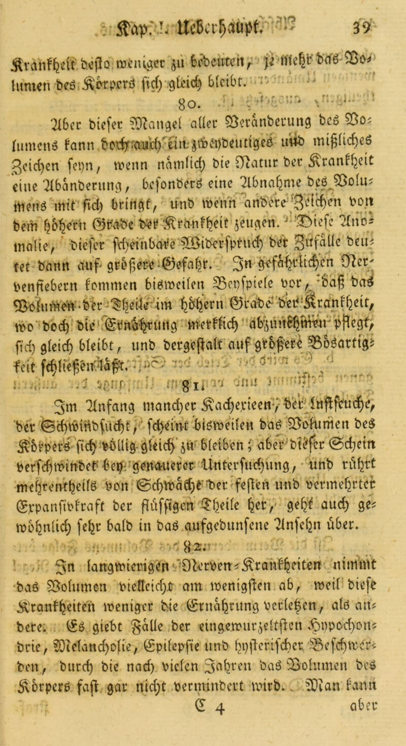 Ärn^eiu^cc jii Scbeutch/ ji t)d6-®o^ lumen beö Äcrpcrd fid; güid) 6{ci6t. ■ - ^o. / , - ' -. !2I6ct bicfer TOIan^cl aller ^Öeranbcrung bcö 5ßo^ Iiimcnö fann bcr^‘auH)^eiii:§ifet^böcutigcö uto mif5(ic^e6 3cid)cn fci)!!/ ivciin natnlid) bte ^atiir ber .^ran^^cit eine ‘^Ibanbcrunii, befonberö eine 2lbnafjme beö,5ßolu^ menö mit fid) bringt, unb wenn anbere';3‘?^!^)<^tt bem ^bfeertt 0r\^^>e b^r Ärdnf^eit jeu^cn. -^tefe lini^ inalie, btefer fd)dnbai?ei03tberfptnd) bet Ut bann auf grefer-e *©efa|r. 3n ^fa^riic^cn ölet' l'cnfteberrt kommen biömcilcn Scnfptele por^ *bd^ ba^ ^pfume-Yi-ber-l^l^eüe'im ^b^ern ©rabe^'bieP’Mranf^ett, mobO(^ bie\@en^-^riing m-etf^tc^ db;^im8^twm-pflegt, fid} glei(^ bleibt, unb bergej^alt auf gtbf'ereJBo^artt^^ feit frf)(ieg5it>1aft;t;;>?-' •‘- -  ,j' _ _ if gli \'i jun ) • 3m Einfang mancher Äai^etieeny b'e^^ ’ber ©d)widbftd)t fc^eint biömeilen ba^ S^Dfurhen be$ ÄbrperlYic^ bbüig-gleich'^ aber'bt^jtr (Sd;eiit berfefminbebbe^dgeita-uerct Ünterfud)ung, • unb ritfett -me^rent^eilö ben @cfmad)t bet fejl'en unb bVrme^rter ©tpanfib^raft ber füfftgen' f^f^eile ^cr,' ge^t aud) ge^ mbfenlic^ fe^jr halb in baö aufgebunfene Tlnfc^n über. •I M •• ^ 3^^ (angmictngen '9lA?rpen^Äranb|eiten nimmt •baß 55olumen bienetd).t am menigj^en ab, mctl biefe Ä'ranf^eiten meniger fcie ©nui^ritng Per(e|cn, alö an^ bere. giebt ^aüe ber eingennir^eltflen .^ppoefon? brie, £Oieland)o(ie, ^pilepfte unb IjpiTerifcber. ^^efeftrer^ ben, burc^ bie nad) vielen 3^''fetcu baß'IBolumcn beß Äbrperß fajl: gar nic^t berminbert mirb.. 5Dvan bann ^ 4 aber