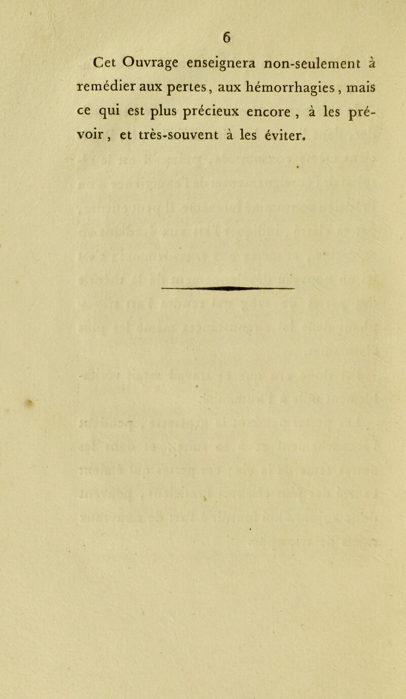 Cet Ouvrage enseignera non-seulement à remédier aux pertes, aux hémorrhagies, mais ce qui est plus précieux encore , à les pré- voir , et très-souvent à les éviter.