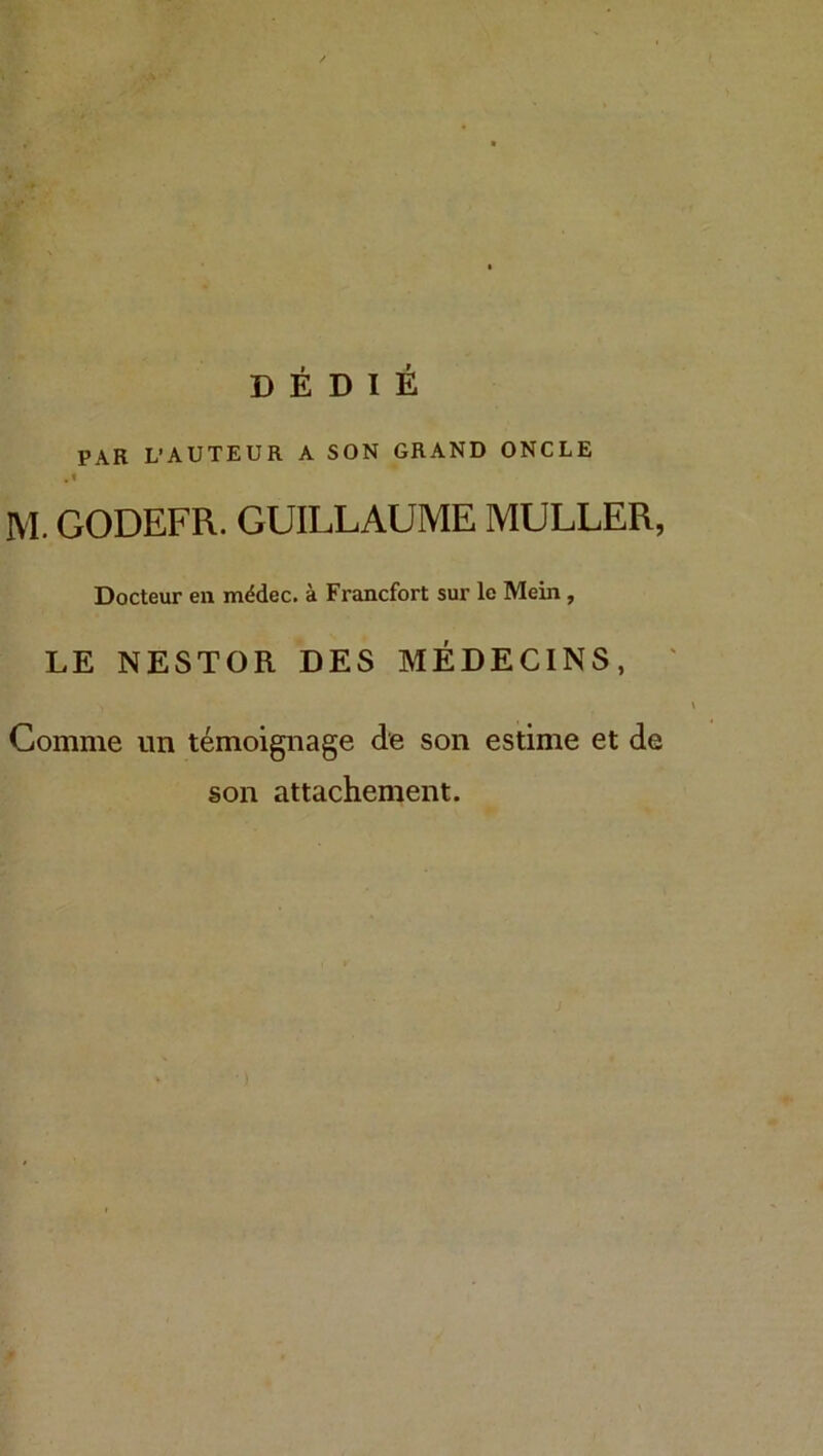 PAR L’AUTEUR A SON GRAND ONCLE M. GODEFR. GUILLAUME MÜLLER, Docteur en mddec. ä Francfort sur le Mein, LE NESTOR DES MEDECINS, Comme iin temoignage de son estime et de son attachenient.