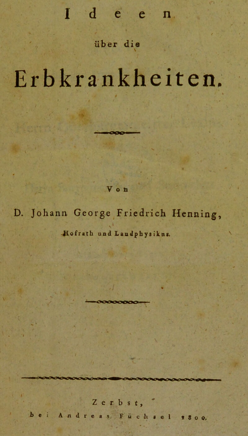 Ideen • t * / über die \ Erbkrankheiten. • i 1 ‘ u . > * * * ' / - » , Von D. Johann George Friedrich Henning, \ * Jiofrath u n d L au dp hy j i k t» s. —oooooooo '/ * ' Zerbst, b e i