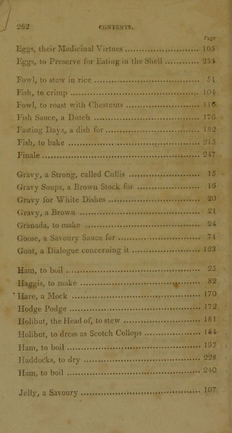 ~ Fowl, to stew in Tice ...0rs+0re cas ciavakavee wanebliaweer Fish, t@ Critap- seceseesererse cecuiegeee cei SS dpinree ites “Fasting Days, a dish for .s.-ssaseorereesoee ER 182 Gravy Soups, a Brown Stock for sececccceessereesseses Gravy for White Dishes .ceseccserrerseeeererreeeeenes Goose, a Savoury Sauce for ssisscsesecseeasesseeeneeenes 16 20)» 7 24 Hai, (0 boils. eas... iS Airset chp Holibut, the Head of, to Bier bss suited cael wg 1BRS Holibut, to dress as Scotch Collops ........ ovssoneveaaaen mae Ham, to boil......... eer ere eee -soestie £3 479 Hainy to both civcavesseseees Gapaaacrs EPO Jelly, a Savoury eensenececcvecerdeccegenromererrersecenere 107