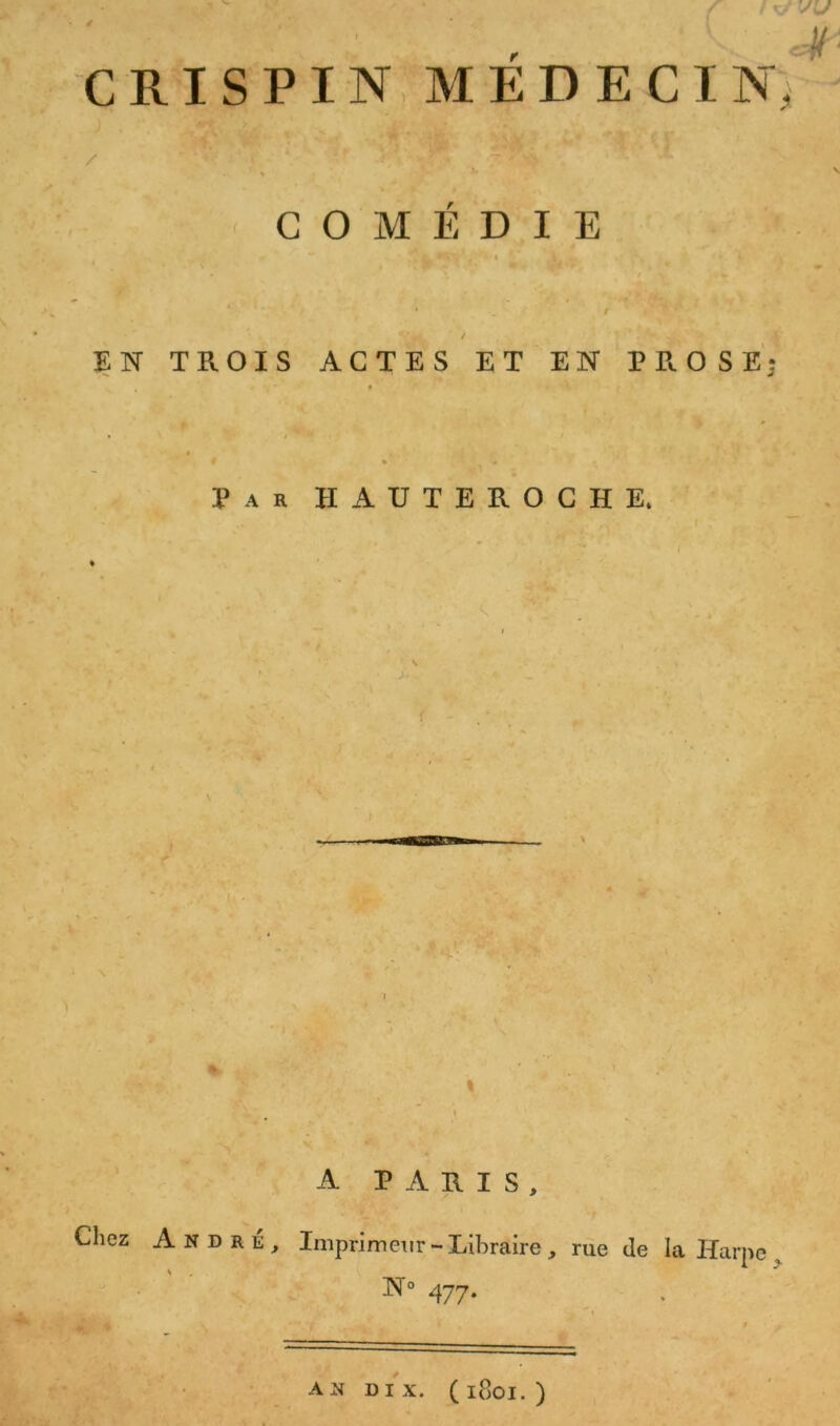 CRISPIN MEDECIN, % COMÉDIE ' - • A,.;- / EN TROIS ACTES ET EN PROSE Par HAUTEROCHE, » f A PARIS, Chez André, Imprimeur-Libraire, rue île la Harpe N° 477. AN DIX. (l80I.) V.«»