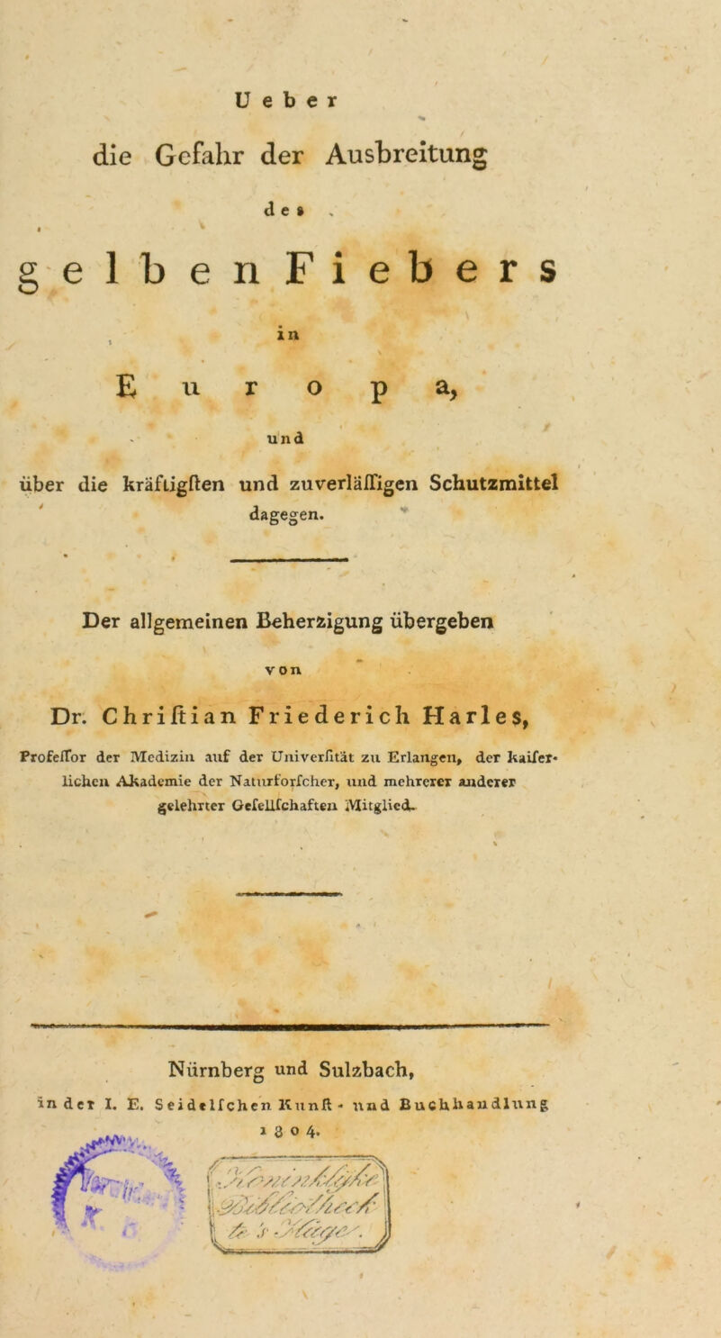 U e b c r die Gefahr der Ausbreitung de» • v gelbenFi e b e r s . *n Euro P a, und über die kraftigften und zuverlälTigen Schutzmittel dagegen. Der allgemeinen Beherzigung übergeben von Dr. Chriftian Friederich Harles, Profellor der Medizin auf der Univerfität zu Erlangen, der kaifer* liehen Akademie der Naturforfcher, und mehrerer anderer gelehrter Gefellfchaften Mitglied. Nürnberg und Sulzbach, Inder I. E. SeidelfchenKunß- und Buchhandlung f \