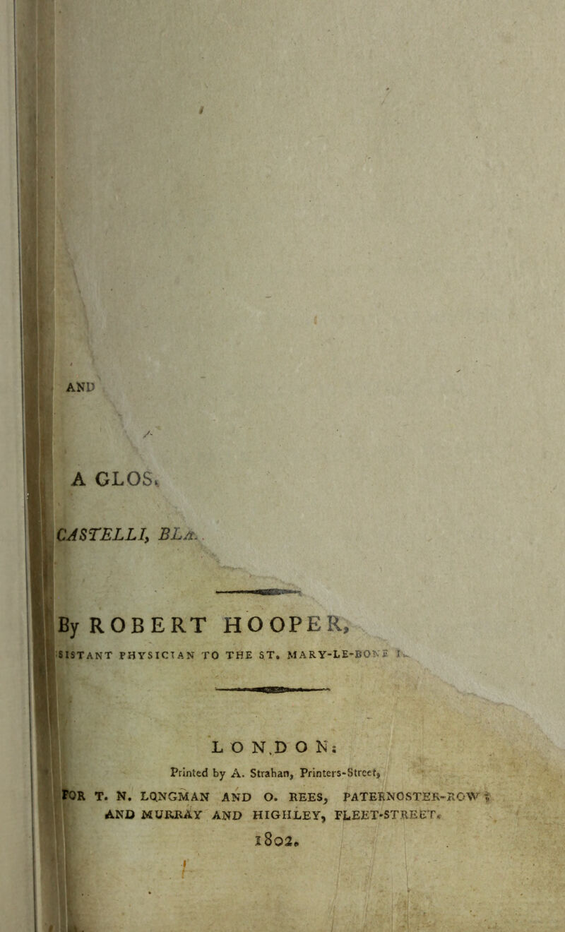 A GLOS> CASTELLI, BLa. By ROBERT HOOPER, SISTANT PHYSICIAN TO THE ST. M A RY-LE-BOt E .1 - L O N,D O N; Printed by A. Strahan, Printers*Street9 FOR T. N. LQNGMAN AND O. REES^ PATERNOSTER-ROW AND MURRAY AND HIGH LEY, FLEET-STREET*