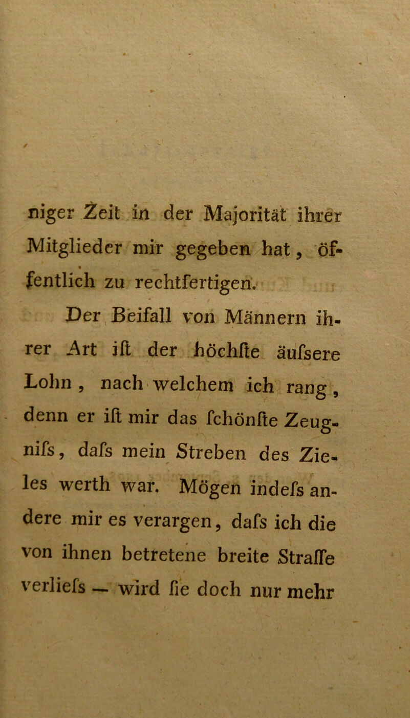 Mitglieder mir gegeben hat, öf- fentlich zu rechtfertigen'. Der Beifall von Männern ih- rer Art ift der höchße äufsere Lohn, nach welchem ich rang, denn er ift mir das fchönfte Zeug- nifs, dafs mein Streben des Zie- les werth war. Mögen indefs an- dere mir es verargen, dafs ich die von ihnen betretene breite Straffe I verliefs — wird fie doch nur mehr