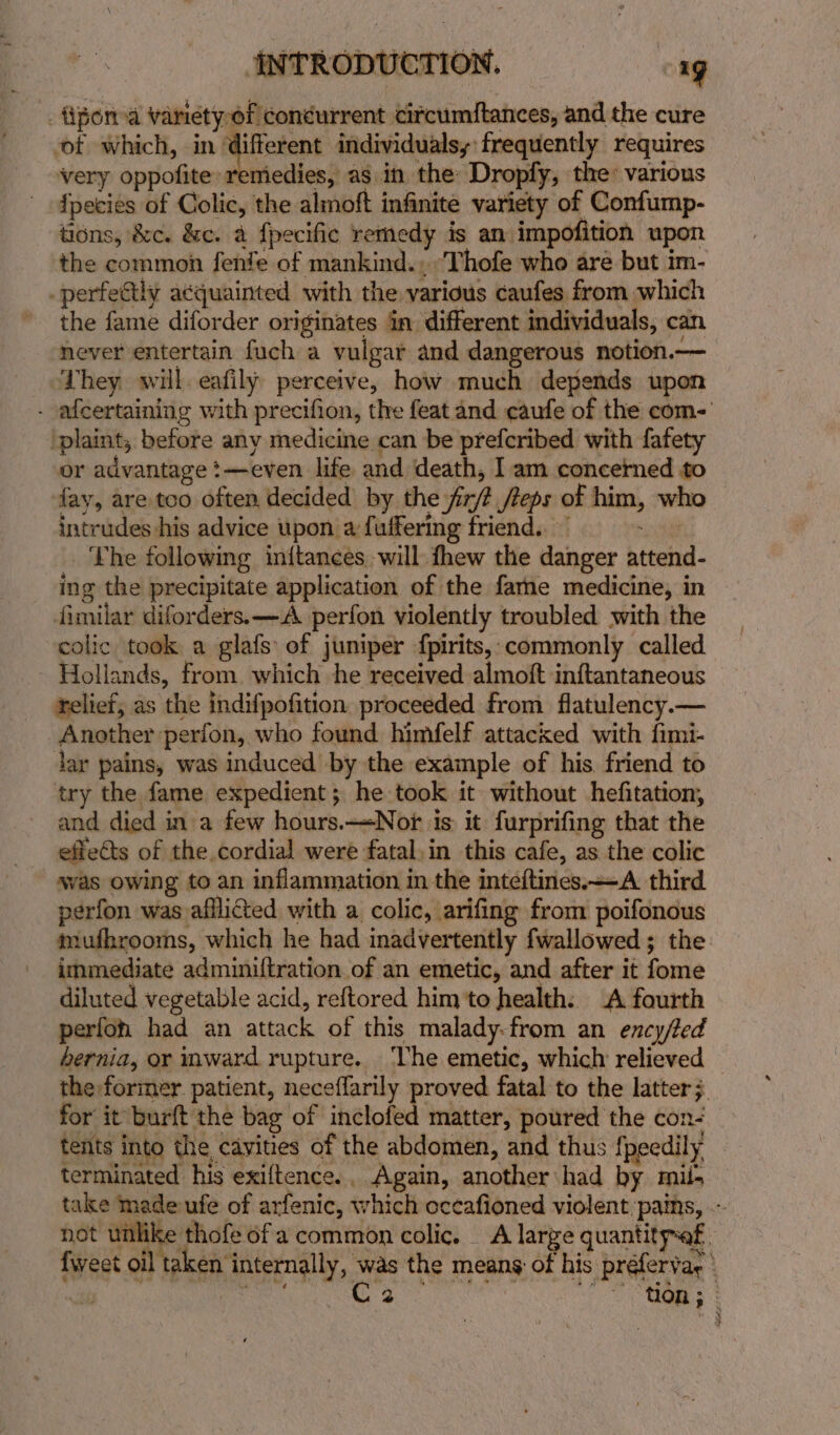 telief, as the indifpofition proceeded from flatulency.— Another perfon, who found himfelf attacked with fimi- jar pains, was induced by the example of his friend to try the fame expedient; he took it without hefitation, and died in a few hours.—&lt;Nor is it furprifing that the effets of the cordial were fatal,in this cafe, as the colic was owing to an inflammation in the inteftines.—A third perfon was afflicted with a colic, arifing from poifonous immediate adminiftration of an emetic, and after it fome diluted vegetable acid, reftored him'to health: A fourth perfoh had an attack of this malady-from an encyfed bernia, or mward rupture. ‘The emetic, which relieved for it burft the bag of inclofed matter, poured the con- tents into the, cavities of the abdomen, and thus {peedily terminated his exiftence., Again, another had by mii-