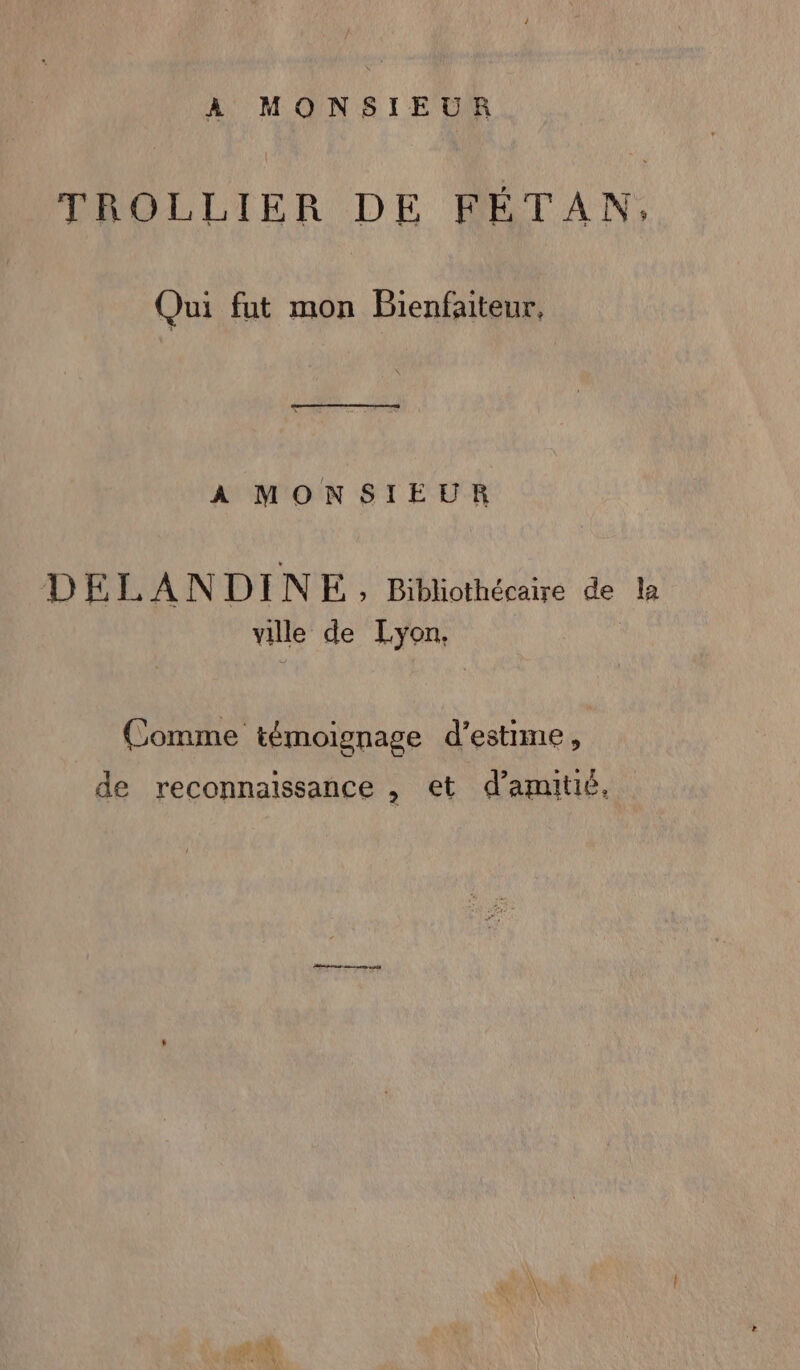 À MONSIEUR Qui fut mon Bienfaiteur. À MONSIEUR DELANDINE, Bibliothécaire de ville de Lyon. Comme témoignage d'estime, de reconnaissance , et d'amitié, la