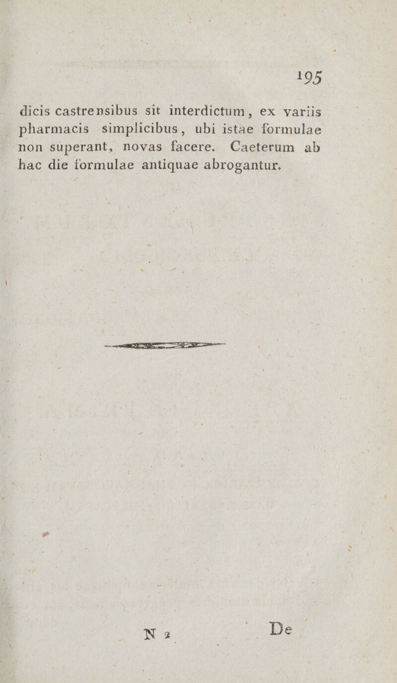 dicis castrensibus sit interdictum, ex variis pharmacis simplicibus, ubi istae formulae non superant, novas facere. Caeterum ab hac die formulae antiquae abrogantur.