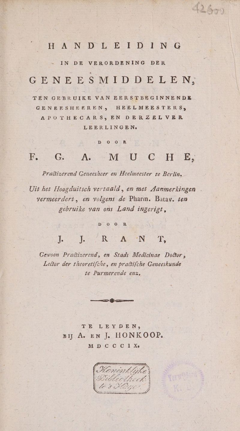 RANDLEITDBING IN DE VERORDENING DER TEN GEBRUIKE VAN EERSTBEGINNENDE APOTHECARS,EN DERZEL VER LEERLINGE Ne DE AR MED OB Praäizerend Geneesheer en Heelmeester te Berlin. Uit het Hoogduitsch vertaald , en met Aanmerkingen vermeerdert en volgens de Pharm. Batav. ten gebruike van ons Land ingerigt Des OR | KERNEN Gewoon Praßizerend, en Stads Medicinae DoBor ki Le&amp;or der theoretifche, en pra&amp;ifche Geneeskunde te Purmerende enz, — nr en TE VELDEN, BĲ A. EN HONKOOP. __ MDCCDCIX Ó > AN PER A u