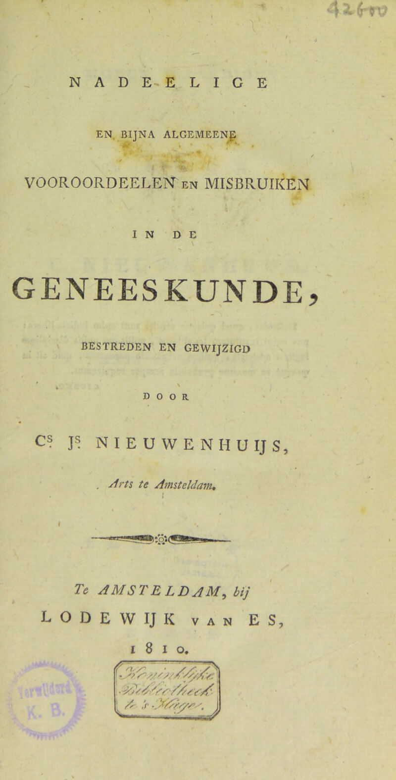 AZtrtxï 6 NADE-ELIGE EN. BIJNA ALGEMEENE * * i i , / VOOROORDEELEN en MISBRUIKEN IN DE GENEESKUNDE, BESTREDEN EN GEWIJZIGD DOOR C? js NIEUWENHUIJS, . Amsteldam. / Te AMS TE LD AM, £/)' LODEWIJK van ES, i 8 i o.